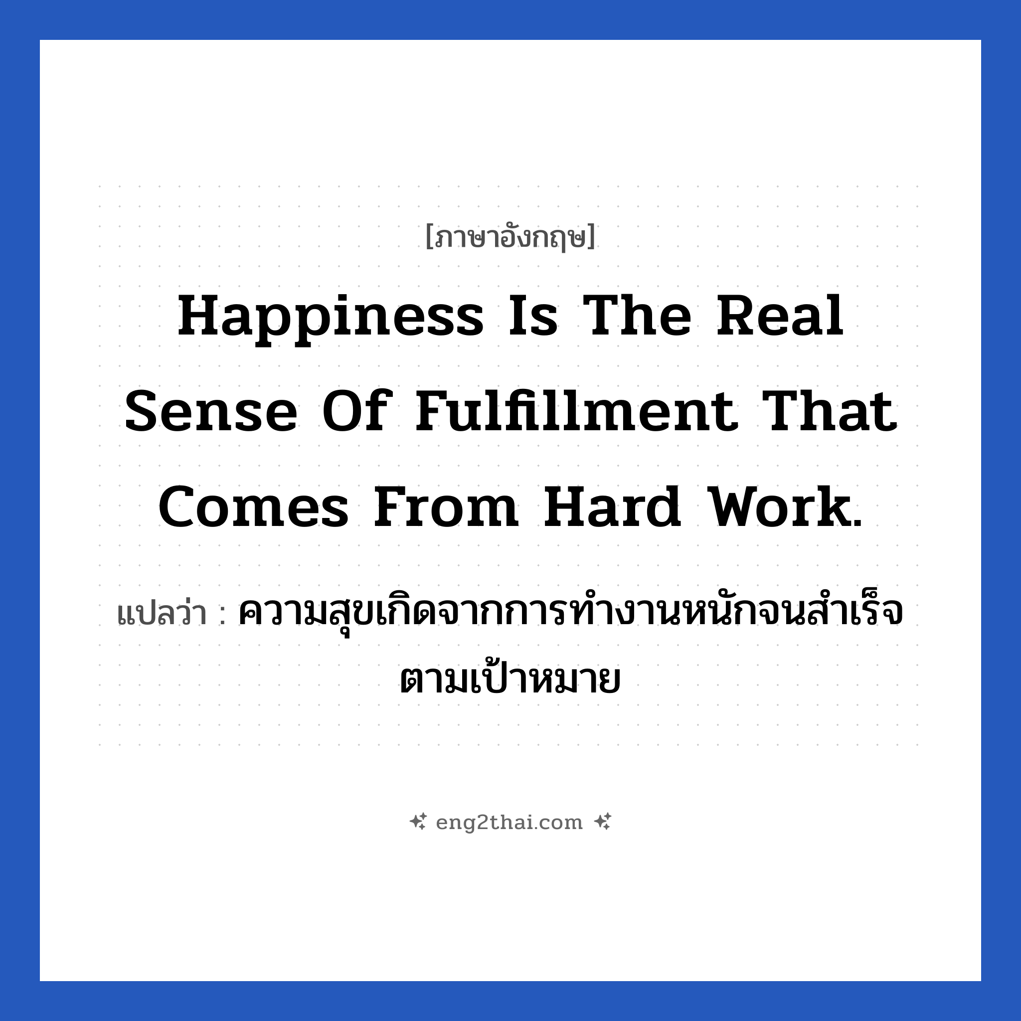 Happiness is the real sense of fulfillment that comes from hard work. แปลว่า?, วลีภาษาอังกฤษ Happiness is the real sense of fulfillment that comes from hard work. แปลว่า ความสุขเกิดจากการทำงานหนักจนสำเร็จตามเป้าหมาย หมวด ในที่ทำงาน