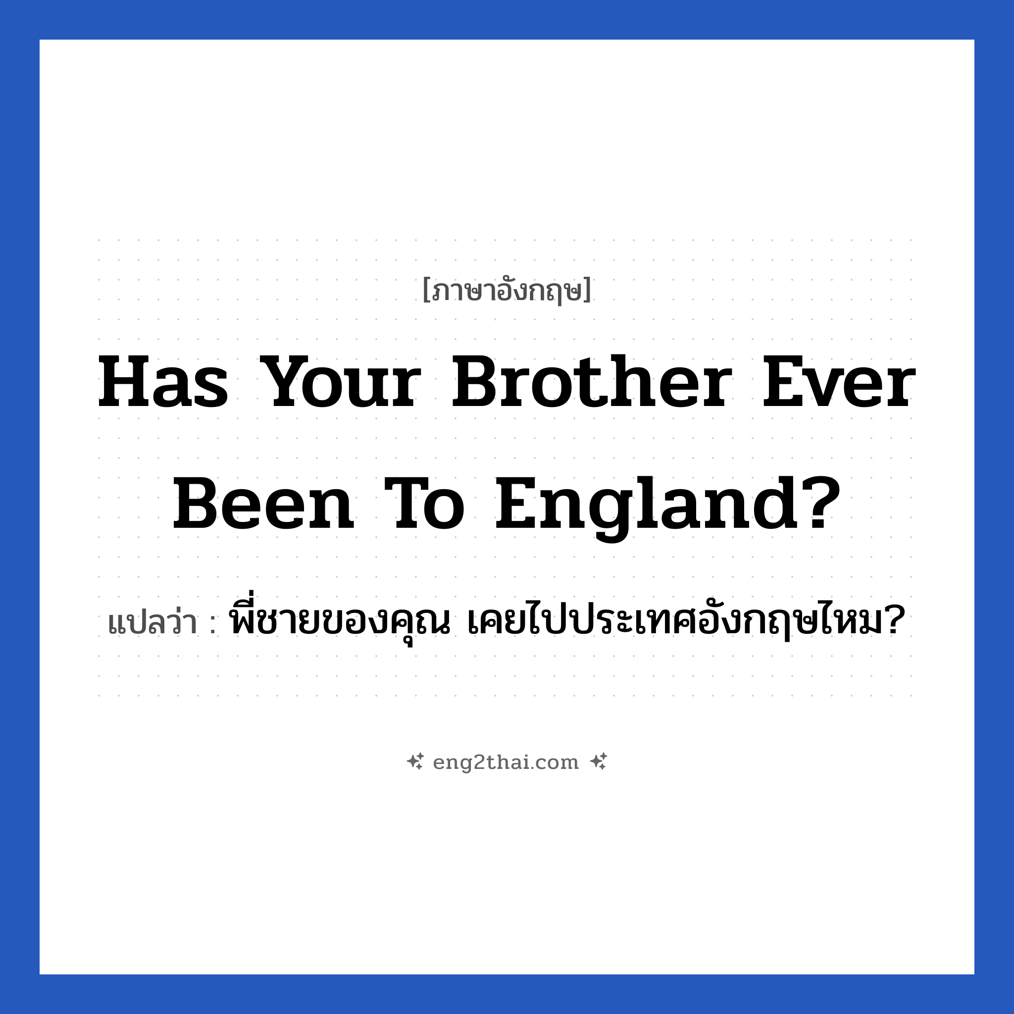 Has your brother ever been to England? แปลว่า?, วลีภาษาอังกฤษ Has your brother ever been to England? แปลว่า พี่ชายของคุณ เคยไปประเทศอังกฤษไหม?