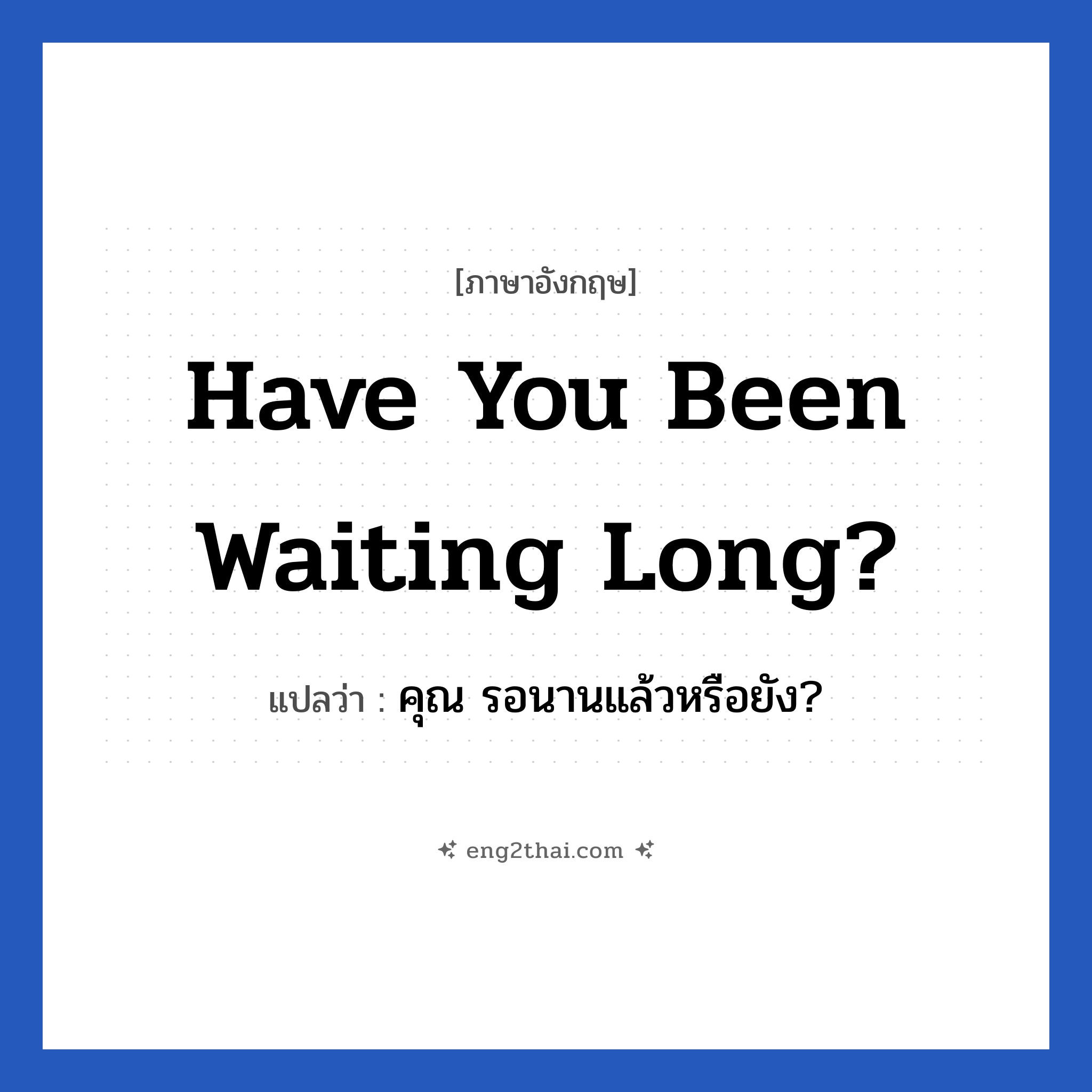Have you been waiting long? แปลว่า?, วลีภาษาอังกฤษ Have you been waiting long? แปลว่า คุณ รอนานแล้วหรือยัง?