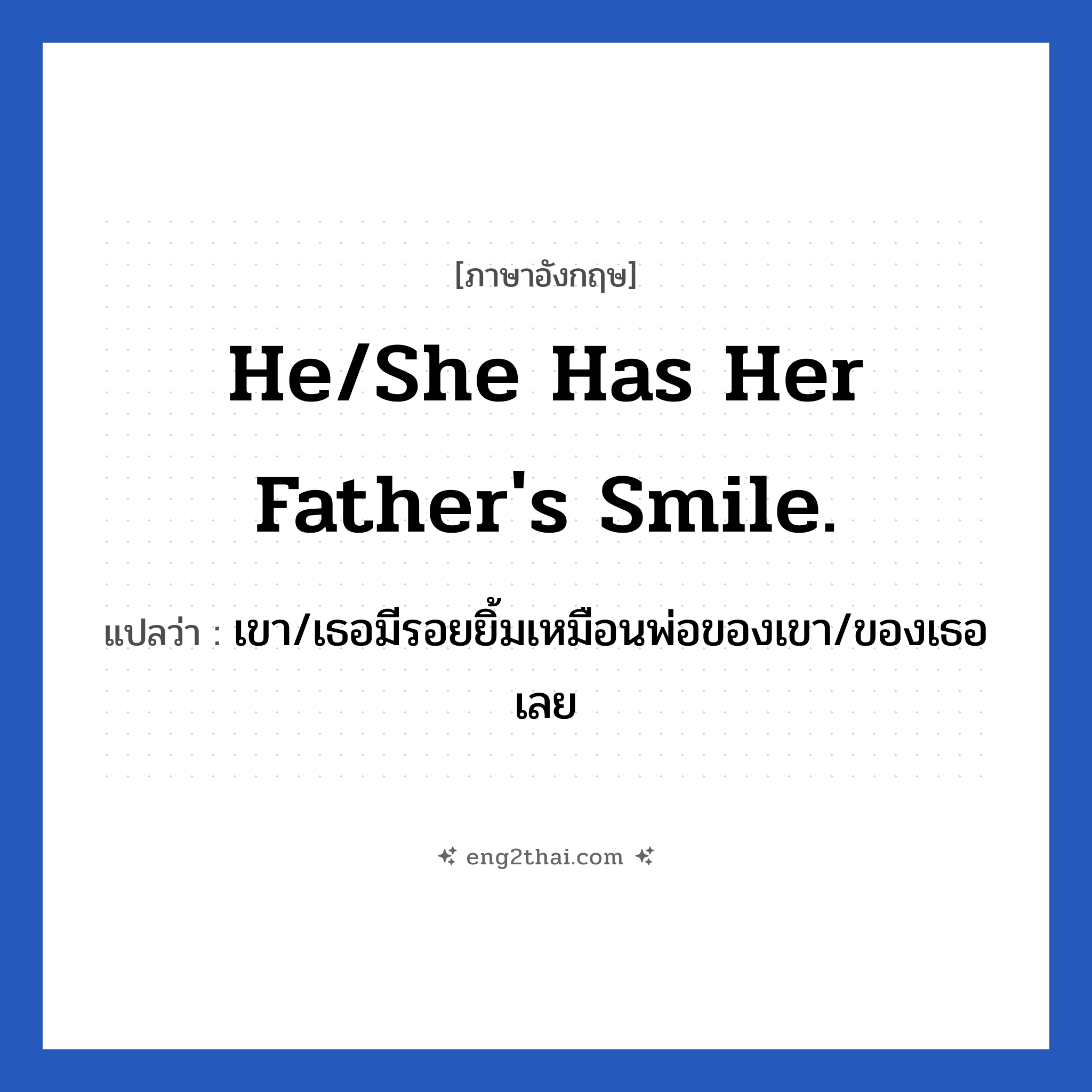 He/She has her father&#39;s smile. แปลว่า?, วลีภาษาอังกฤษ He/She has her father&#39;s smile. แปลว่า เขา/เธอมีรอยยิ้มเหมือนพ่อของเขา/ของเธอเลย