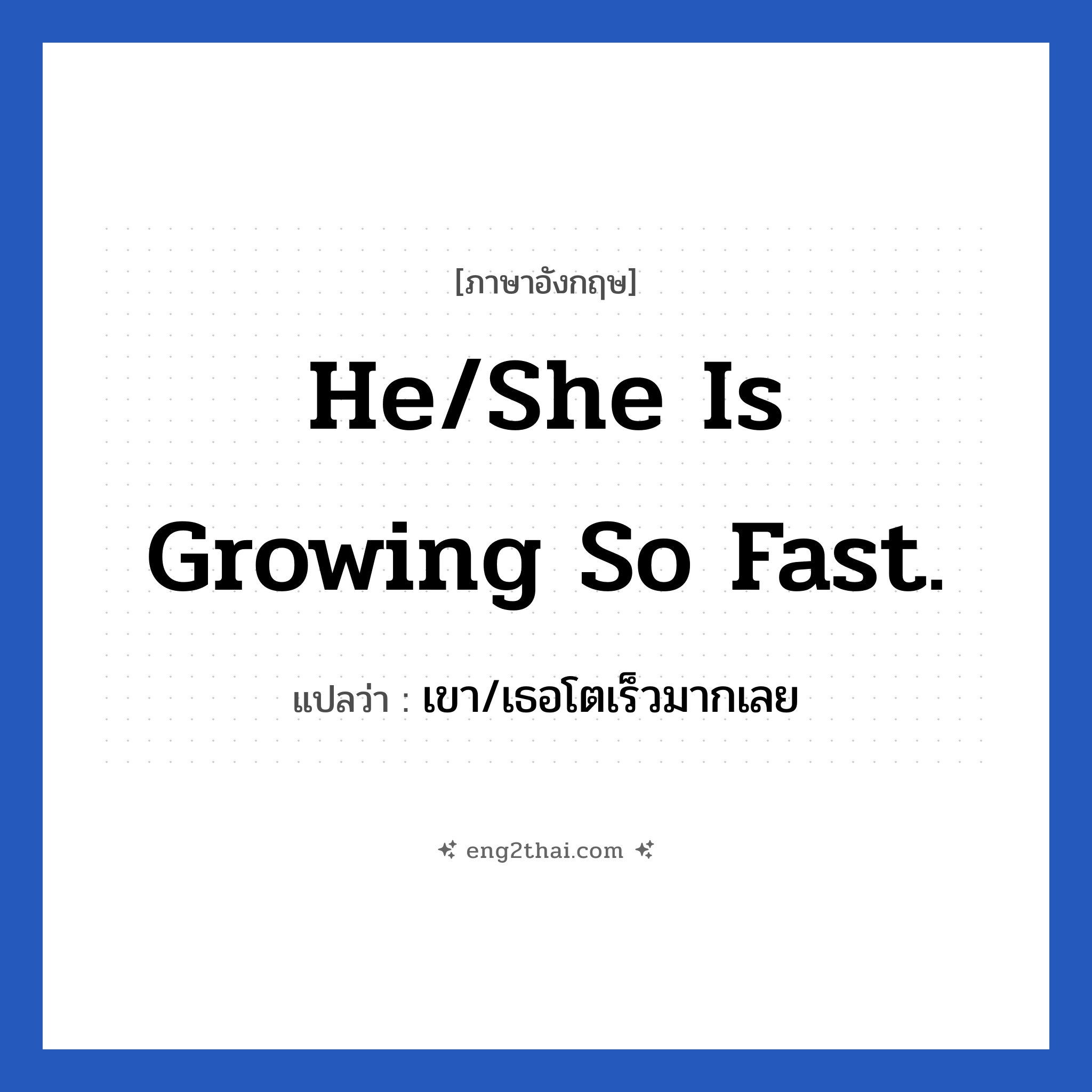 He/She is growing so fast. แปลว่า?, วลีภาษาอังกฤษ He/She is growing so fast. แปลว่า เขา/เธอโตเร็วมากเลย