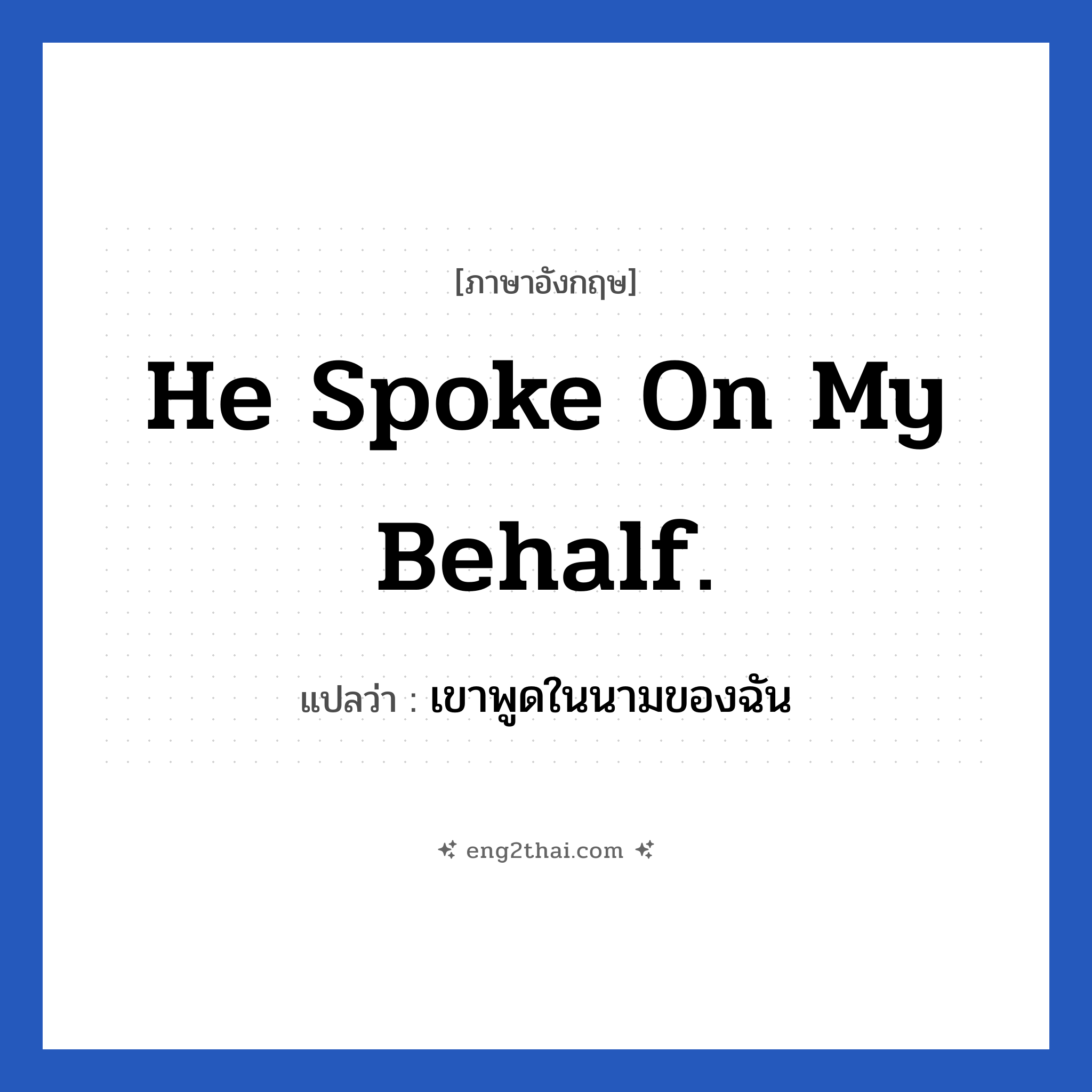 He spoke on my behalf. แปลว่า?, วลีภาษาอังกฤษ He spoke on my behalf. แปลว่า เขาพูดในนามของฉัน