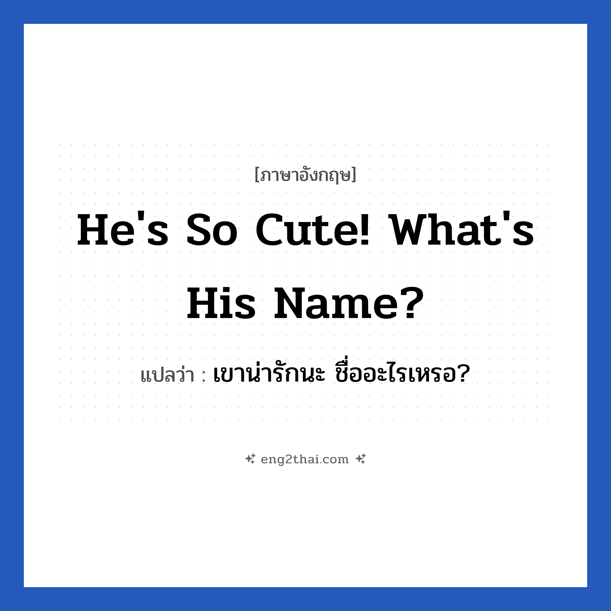He&#39;s so cute! What&#39;s his name? แปลว่า?, วลีภาษาอังกฤษ He&#39;s so cute! What&#39;s his name? แปลว่า เขาน่ารักนะ ชื่ออะไรเหรอ? หมวด คำชมเชย