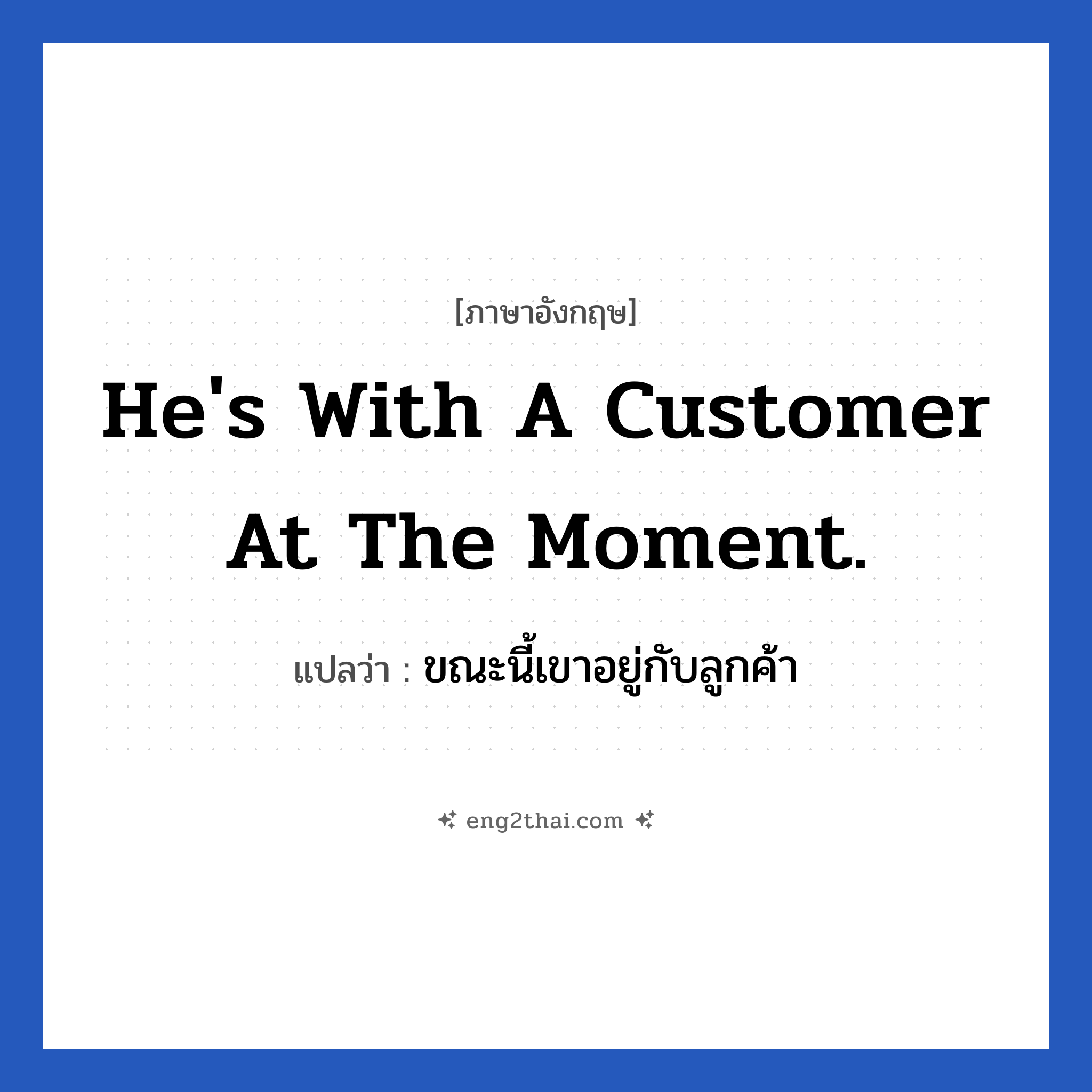 He&#39;s with a customer at the moment. แปลว่า?, วลีภาษาอังกฤษ He&#39;s with a customer at the moment. แปลว่า ขณะนี้เขาอยู่กับลูกค้า