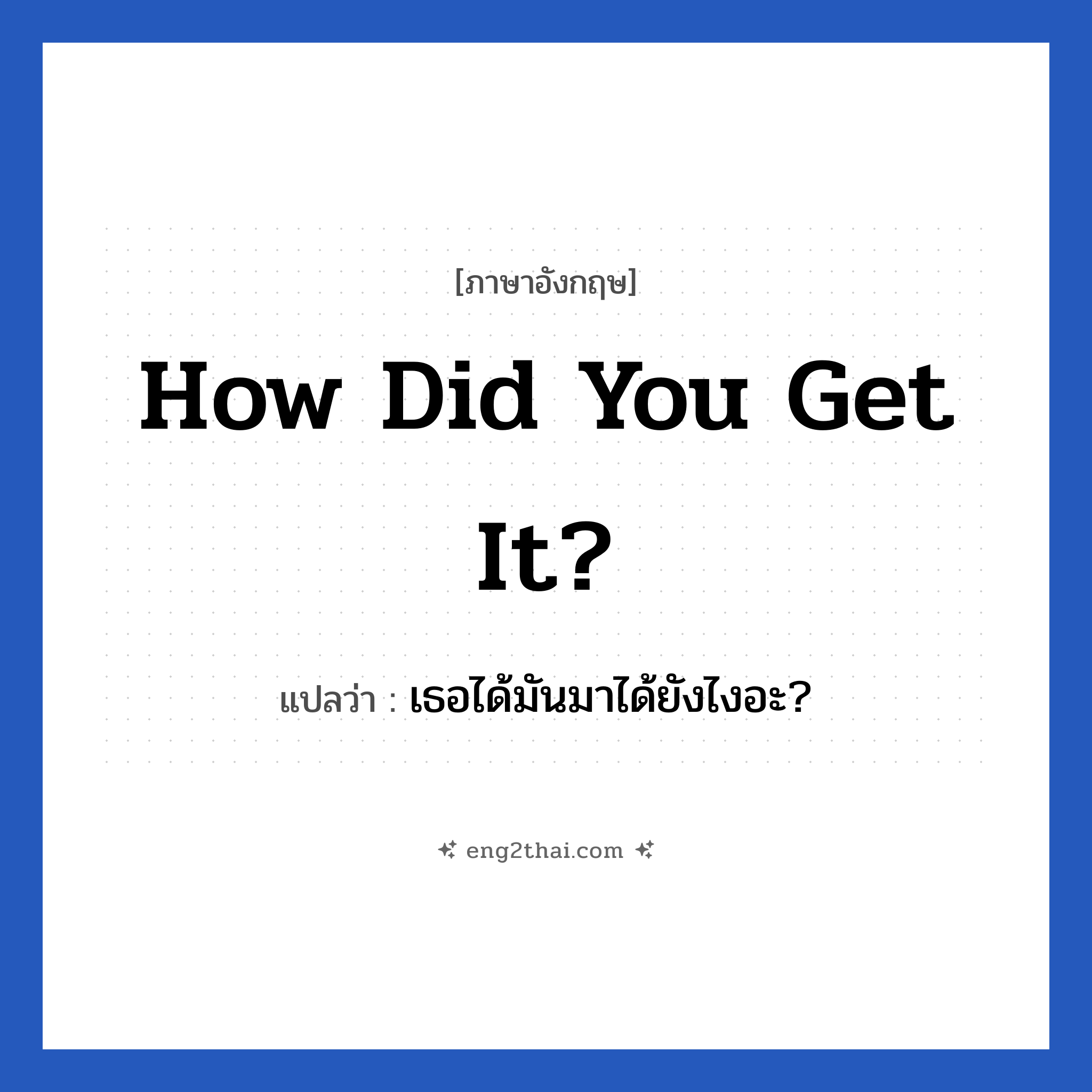 How did you get it? แปลว่า?, วลีภาษาอังกฤษ How did you get it? แปลว่า เธอได้มันมาได้ยังไงอะ?