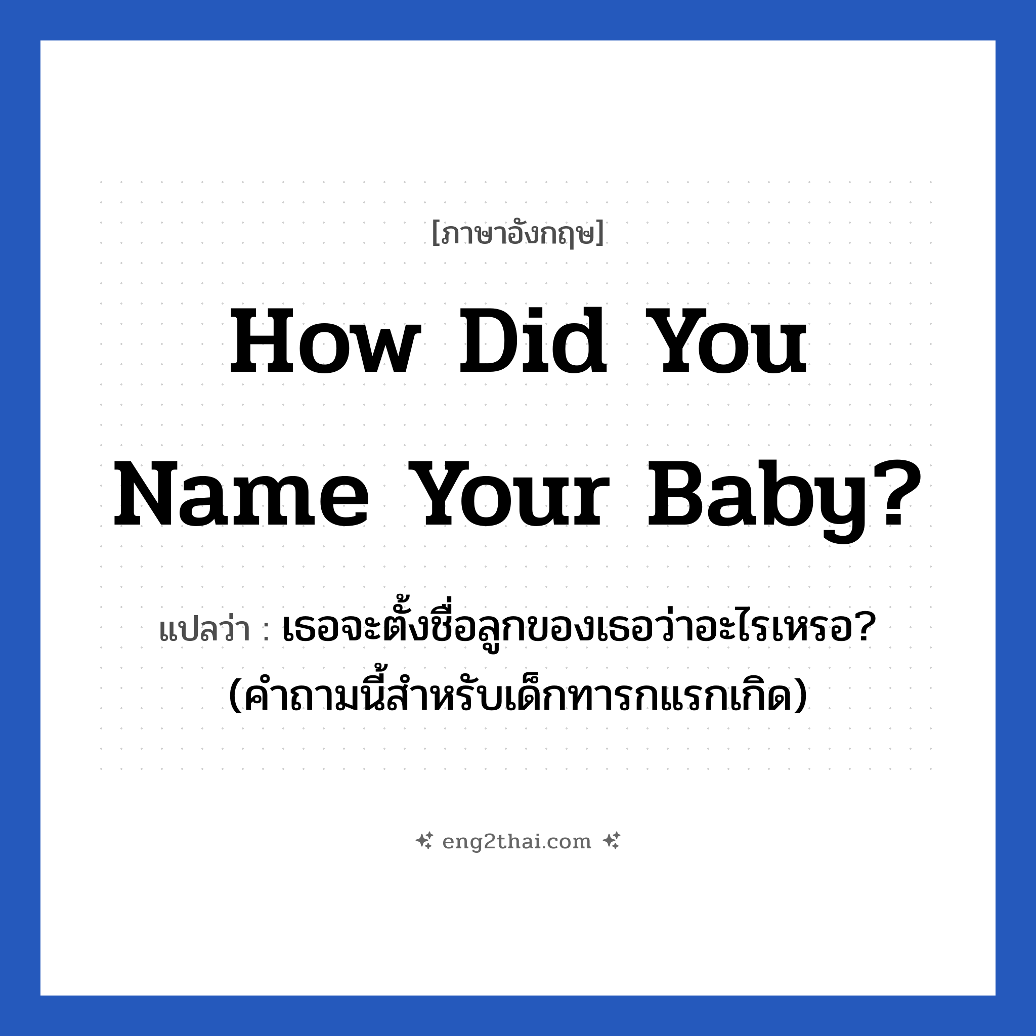 How did you name your baby? แปลว่า?, วลีภาษาอังกฤษ How did you name your baby? แปลว่า เธอจะตั้งชื่อลูกของเธอว่าอะไรเหรอ? (คำถามนี้สำหรับเด็กทารกแรกเกิด)