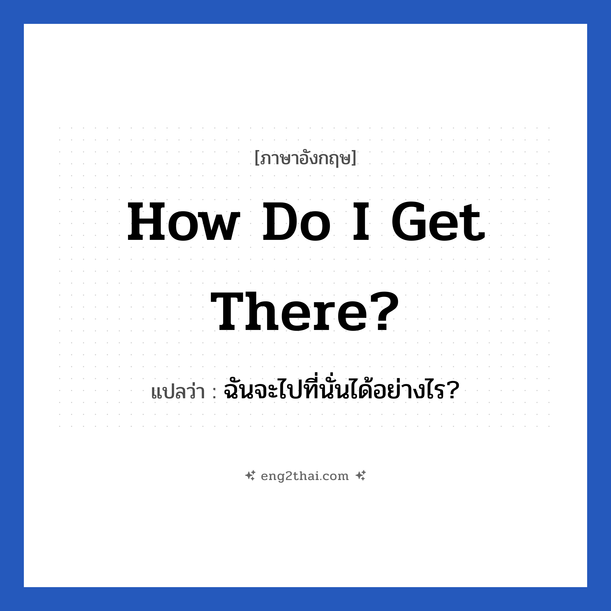 How do I get there? แปลว่า?, วลีภาษาอังกฤษ How do I get there? แปลว่า ฉันจะไปที่นั่นได้อย่างไร?