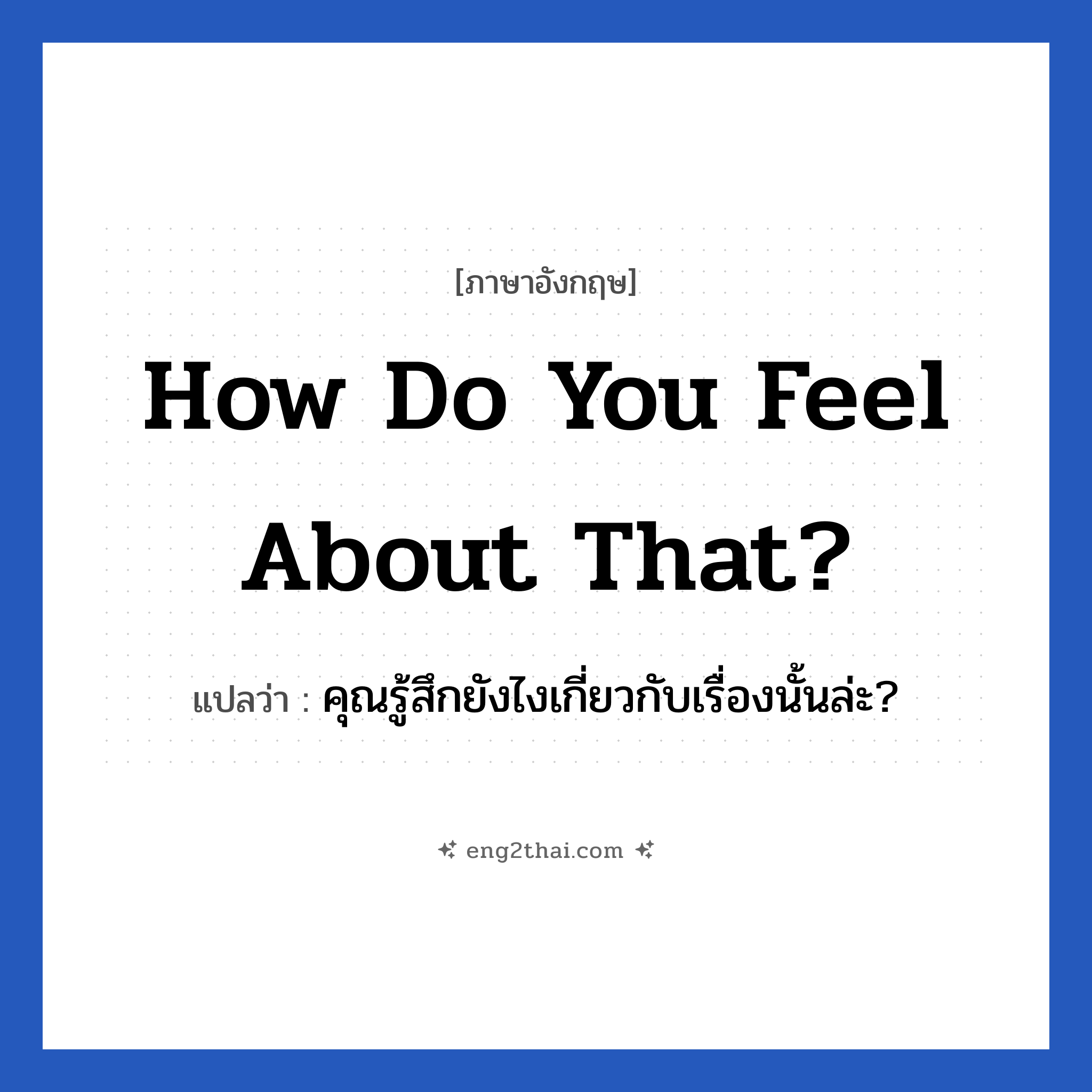 How do you feel about that? แปลว่า?, วลีภาษาอังกฤษ How do you feel about that? แปลว่า คุณรู้สึกยังไงเกี่ยวกับเรื่องนั้นล่ะ?