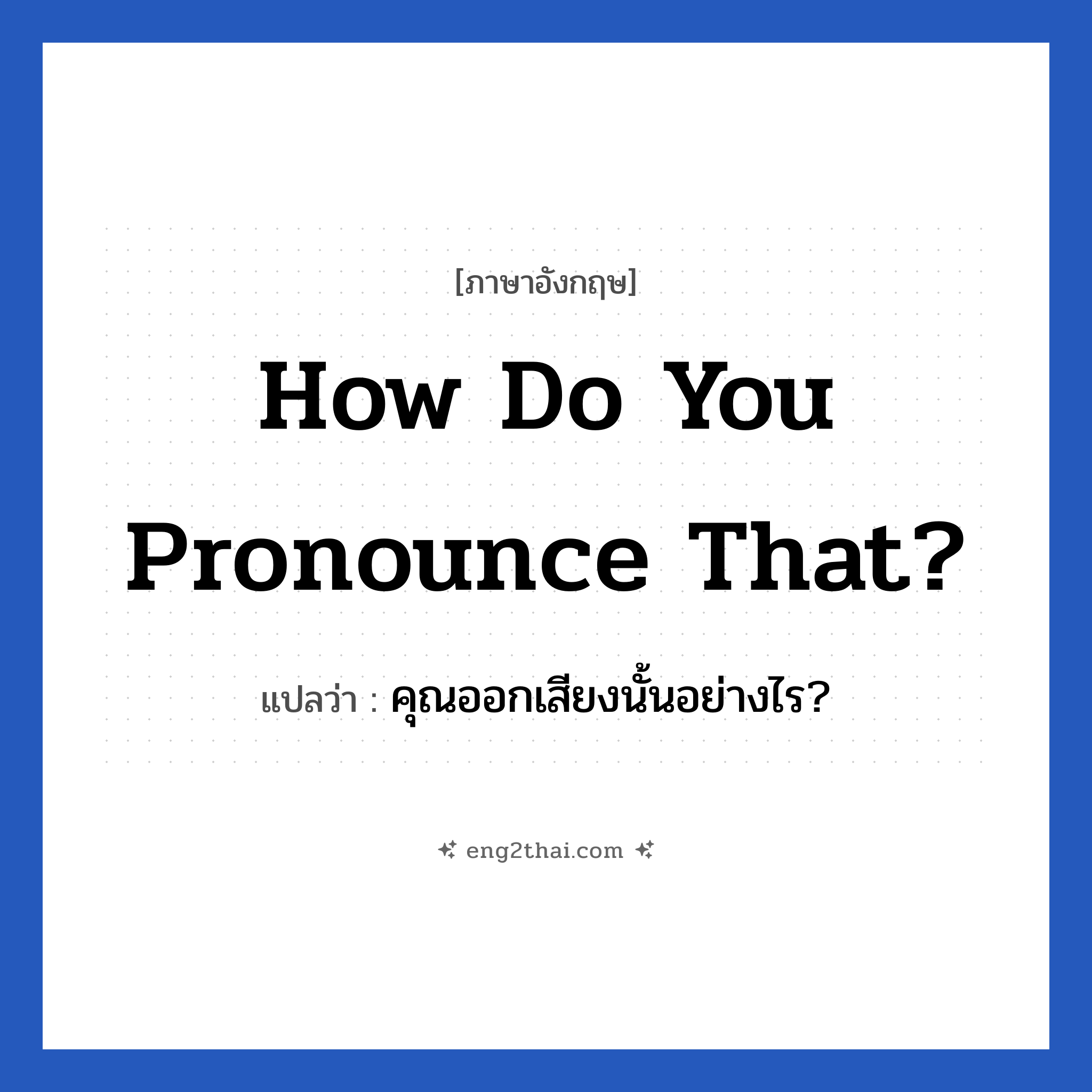 How do you pronounce that? แปลว่า?, วลีภาษาอังกฤษ How do you pronounce that? แปลว่า คุณออกเสียงนั้นอย่างไร?