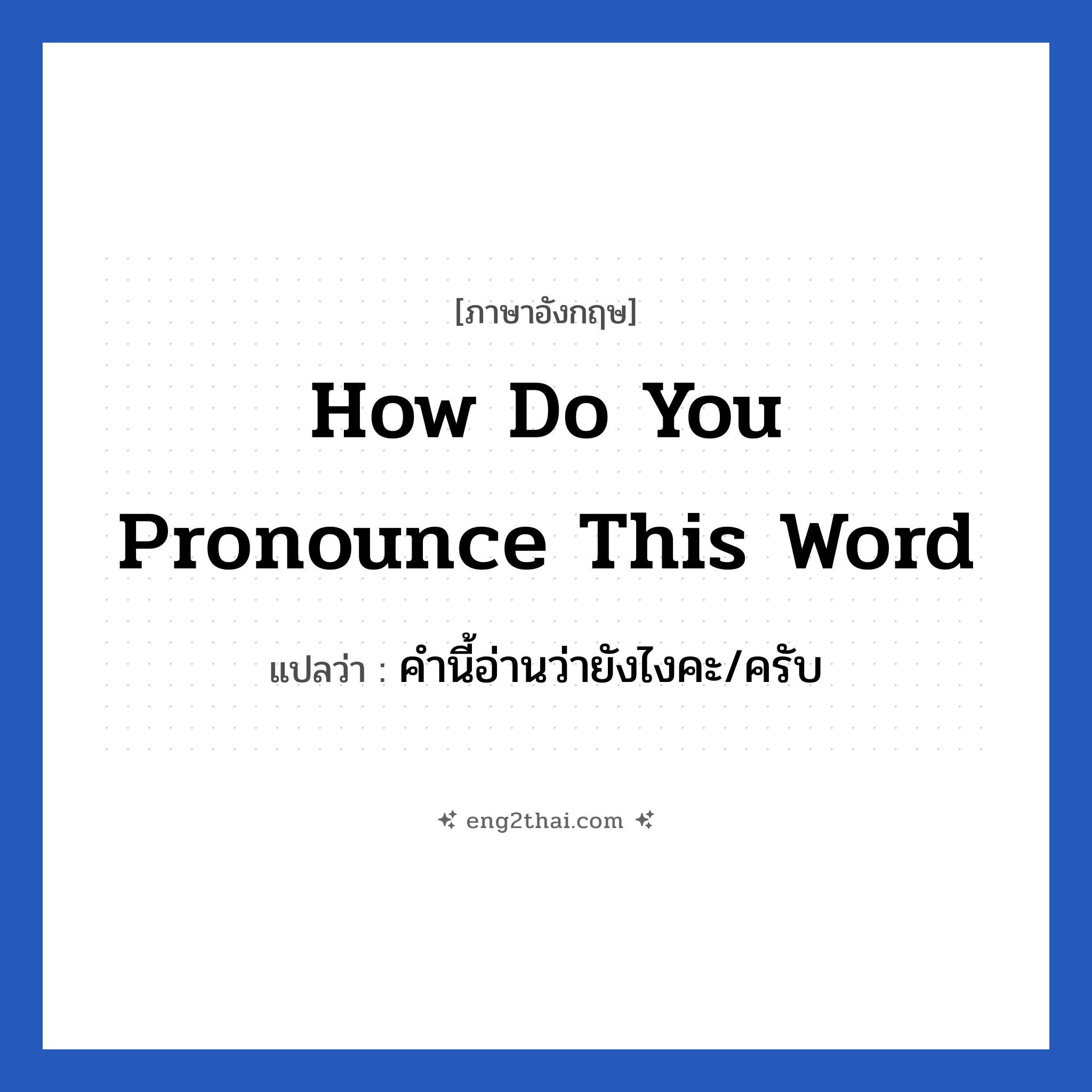 How do you pronounce this word แปลว่า?, วลีภาษาอังกฤษ How do you pronounce this word แปลว่า คำนี้อ่านว่ายังไงคะ/ครับ