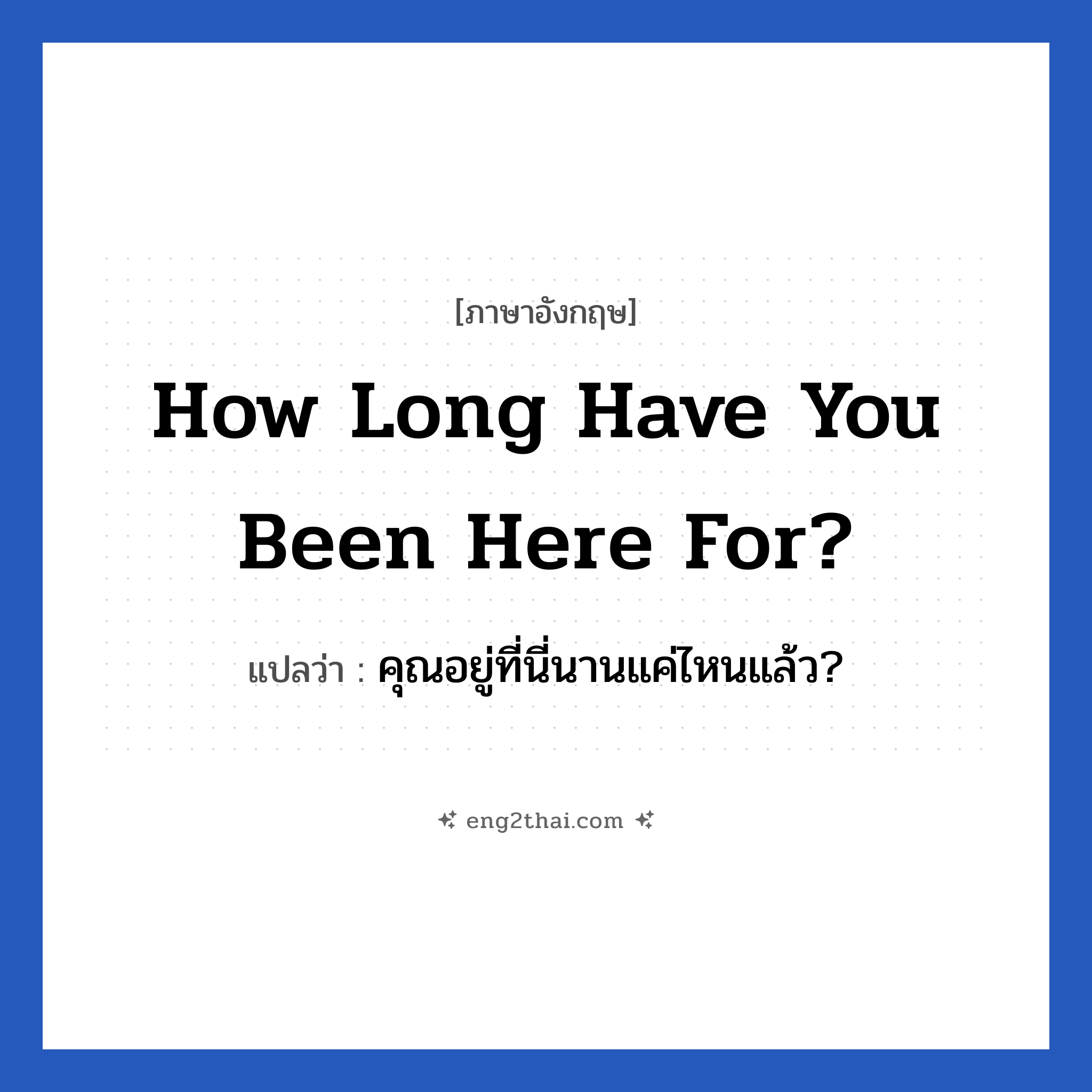 How long have you been here for? แปลว่า?, วลีภาษาอังกฤษ How long have you been here for? แปลว่า คุณอยู่ที่นี่นานแค่ไหนแล้ว?