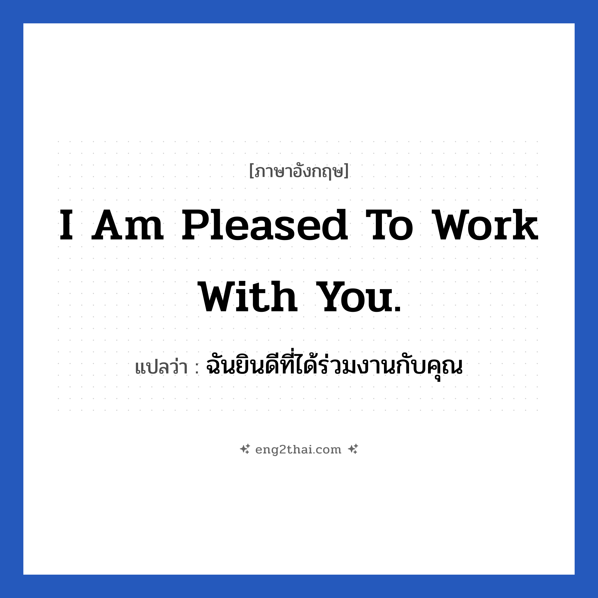 I am pleased to work with you. แปลว่า?, วลีภาษาอังกฤษ I am pleased to work with you. แปลว่า ฉันยินดีที่ได้ร่วมงานกับคุณ หมวด ในที่ทำงาน