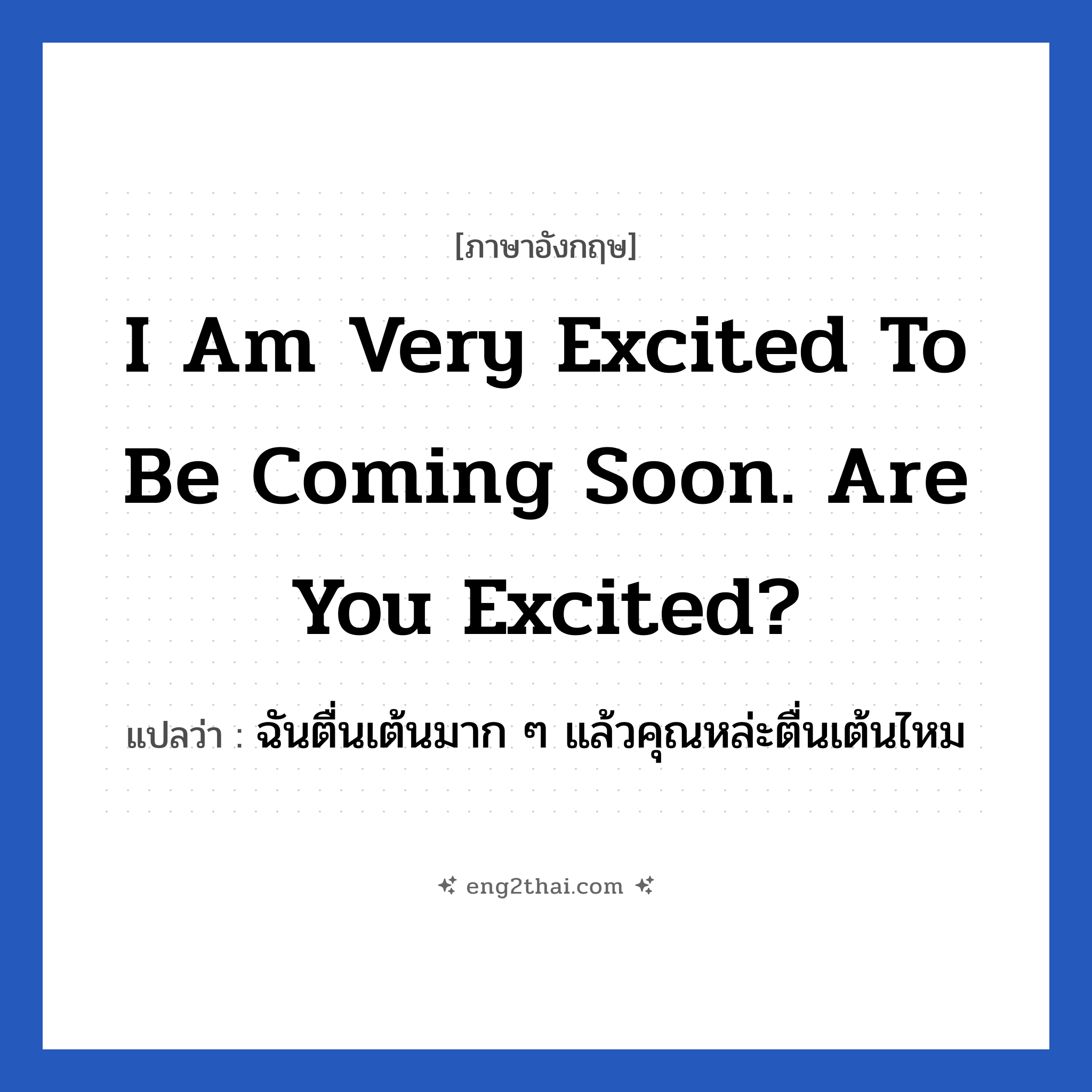 I am very excited to be coming soon. Are you excited? แปลว่า?, วลีภาษาอังกฤษ I am very excited to be coming soon. Are you excited? แปลว่า ฉันตื่นเต้นมาก ๆ แล้วคุณหล่ะตื่นเต้นไหม
