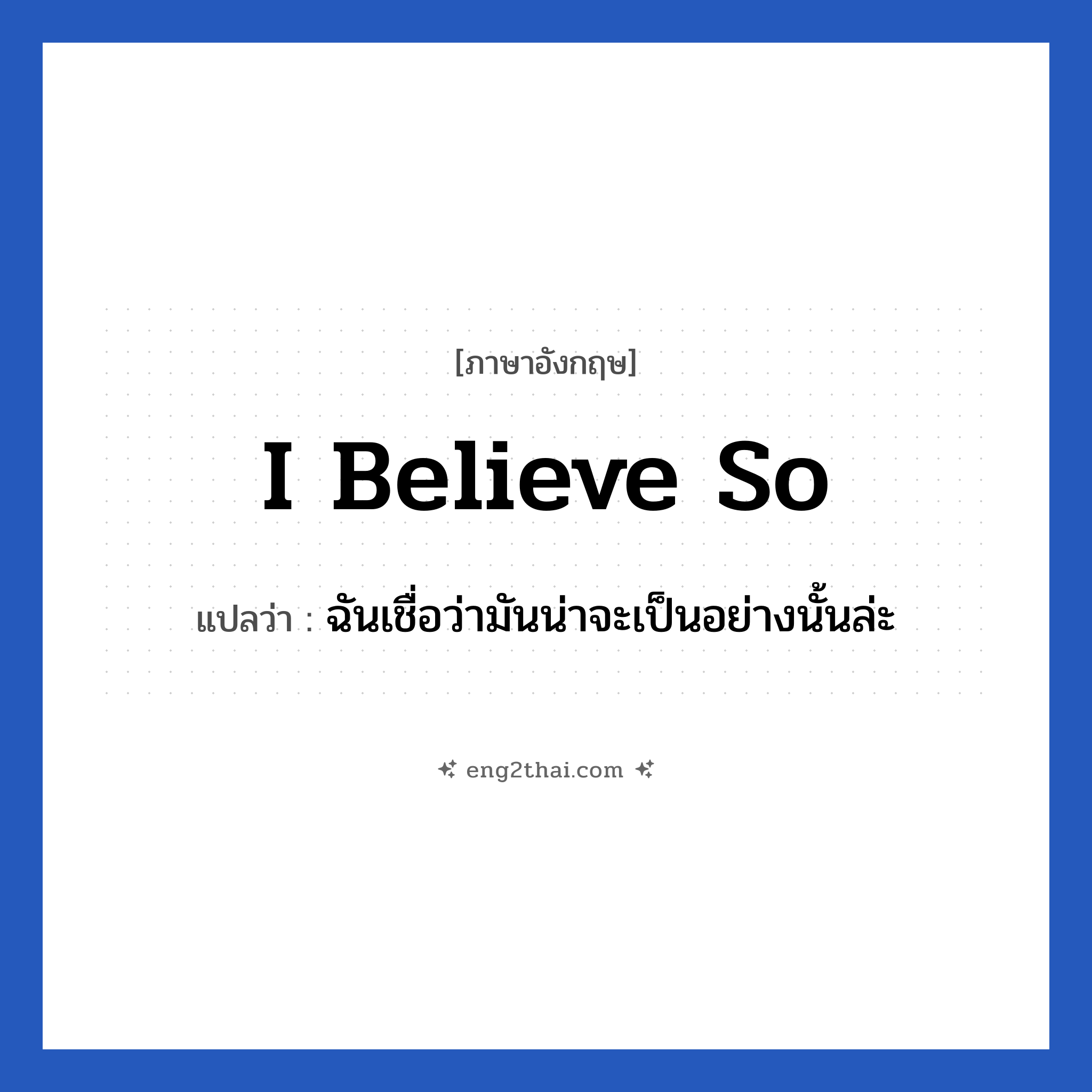 I believe so แปลว่า?, วลีภาษาอังกฤษ I believe so แปลว่า ฉันเชื่อว่ามันน่าจะเป็นอย่างนั้นล่ะ
