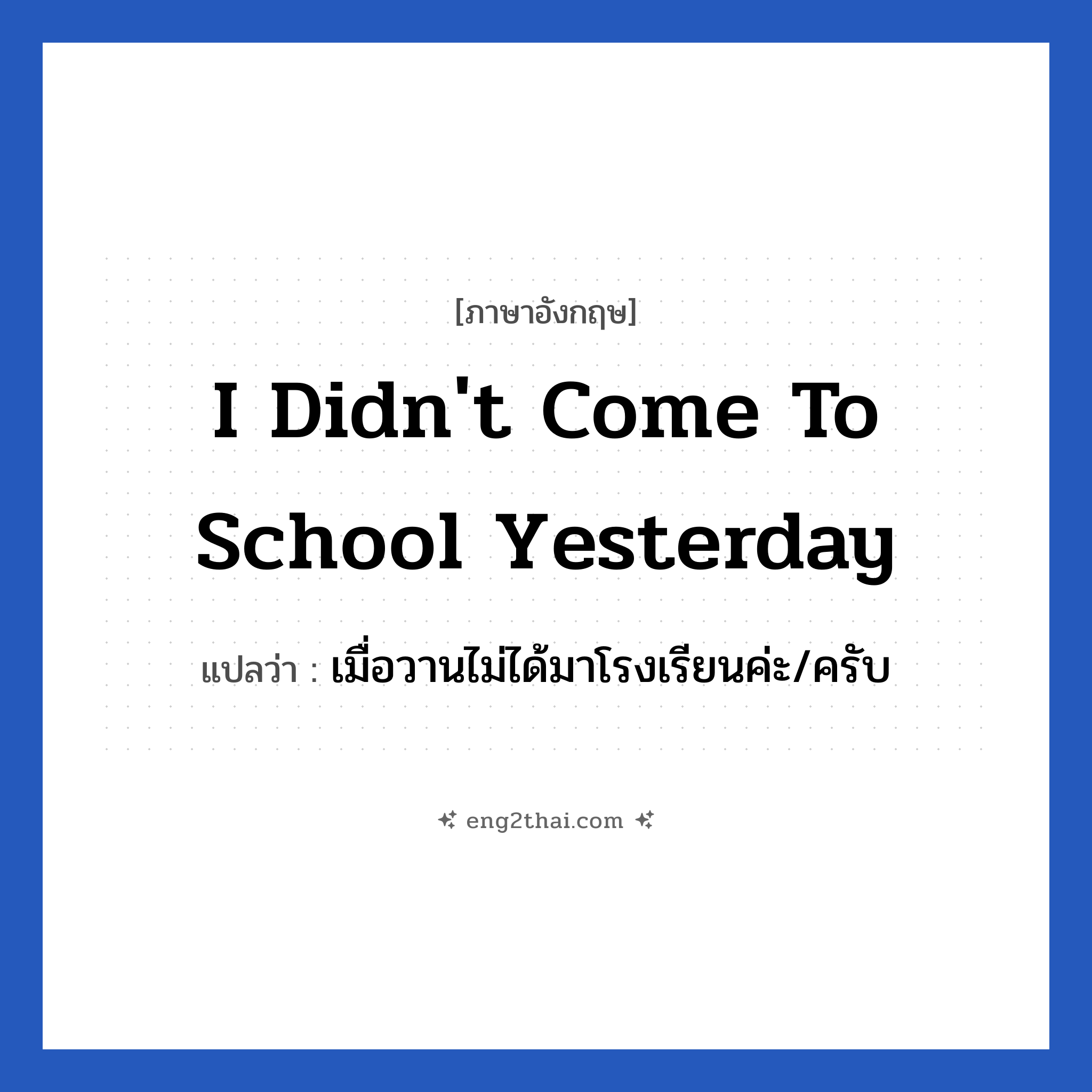 I didn&#39;t come to school yesterday แปลว่า?, วลีภาษาอังกฤษ I didn&#39;t come to school yesterday แปลว่า เมื่อวานไม่ได้มาโรงเรียนค่ะ/ครับ หมวด ในห้องเรียน