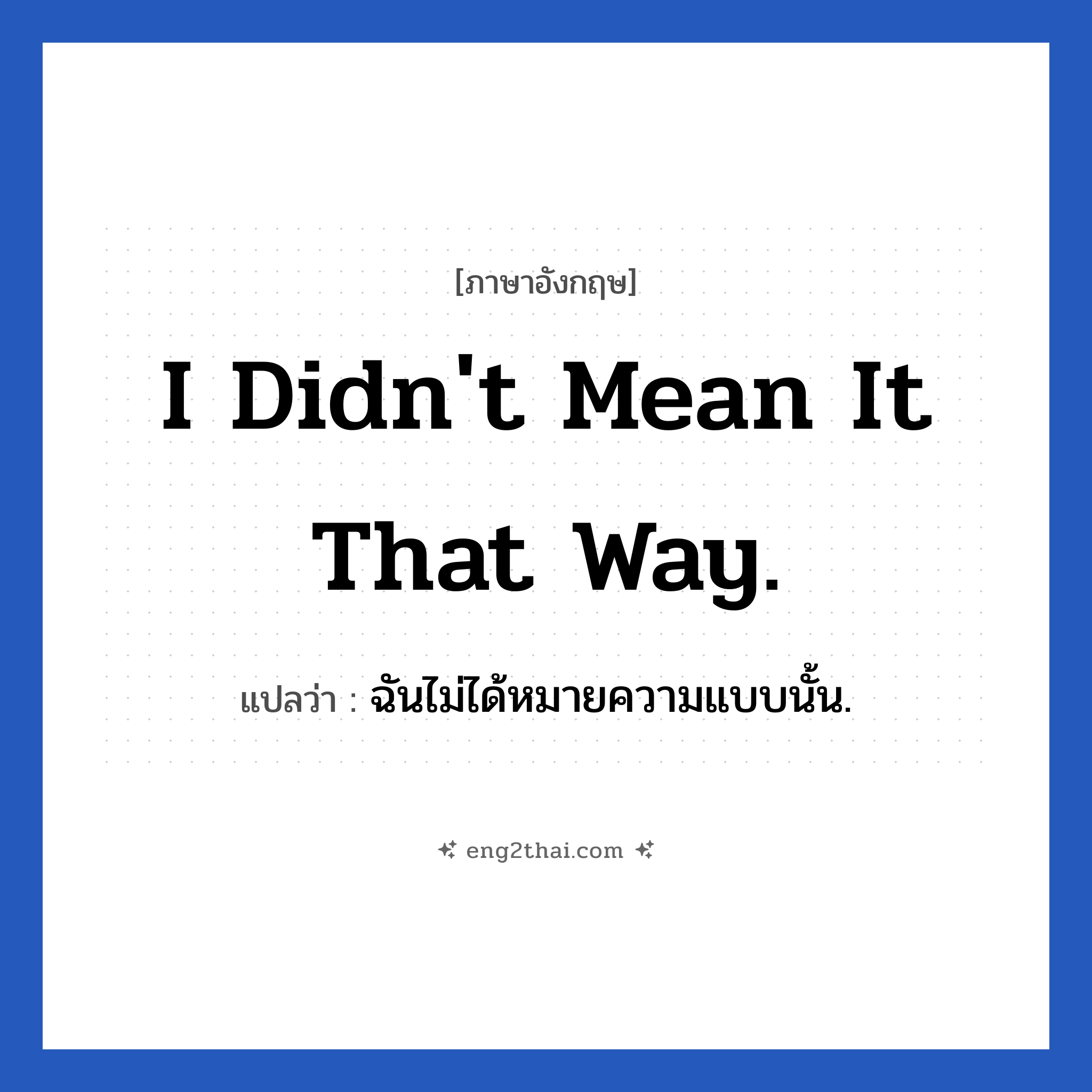 I didn&#39;t mean it that way. แปลว่า?, วลีภาษาอังกฤษ I didn&#39;t mean it that way. แปลว่า ฉันไม่ได้หมายความแบบนั้น.