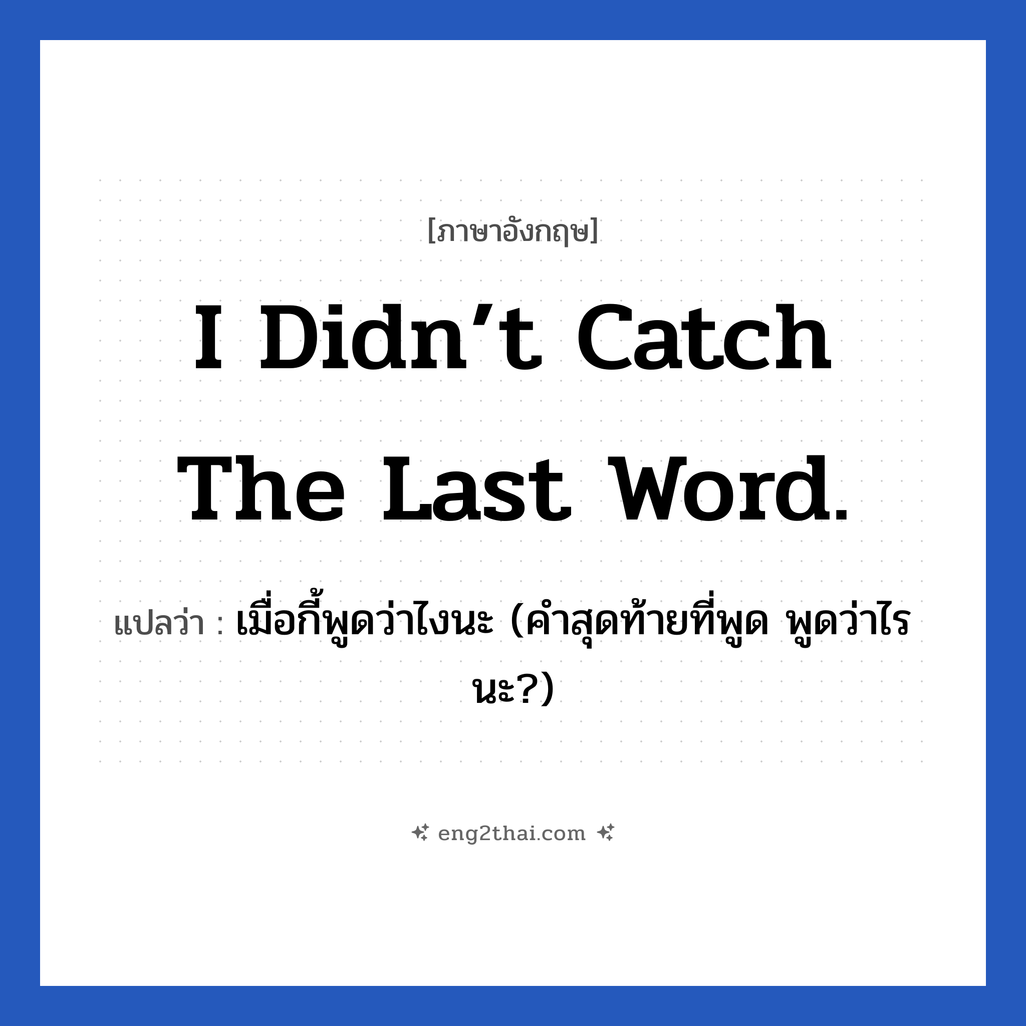 I didn’t catch the last word. แปลว่า?, วลีภาษาอังกฤษ I didn’t catch the last word. แปลว่า เมื่อกี้พูดว่าไงนะ (คำสุดท้ายที่พูด พูดว่าไรนะ?)