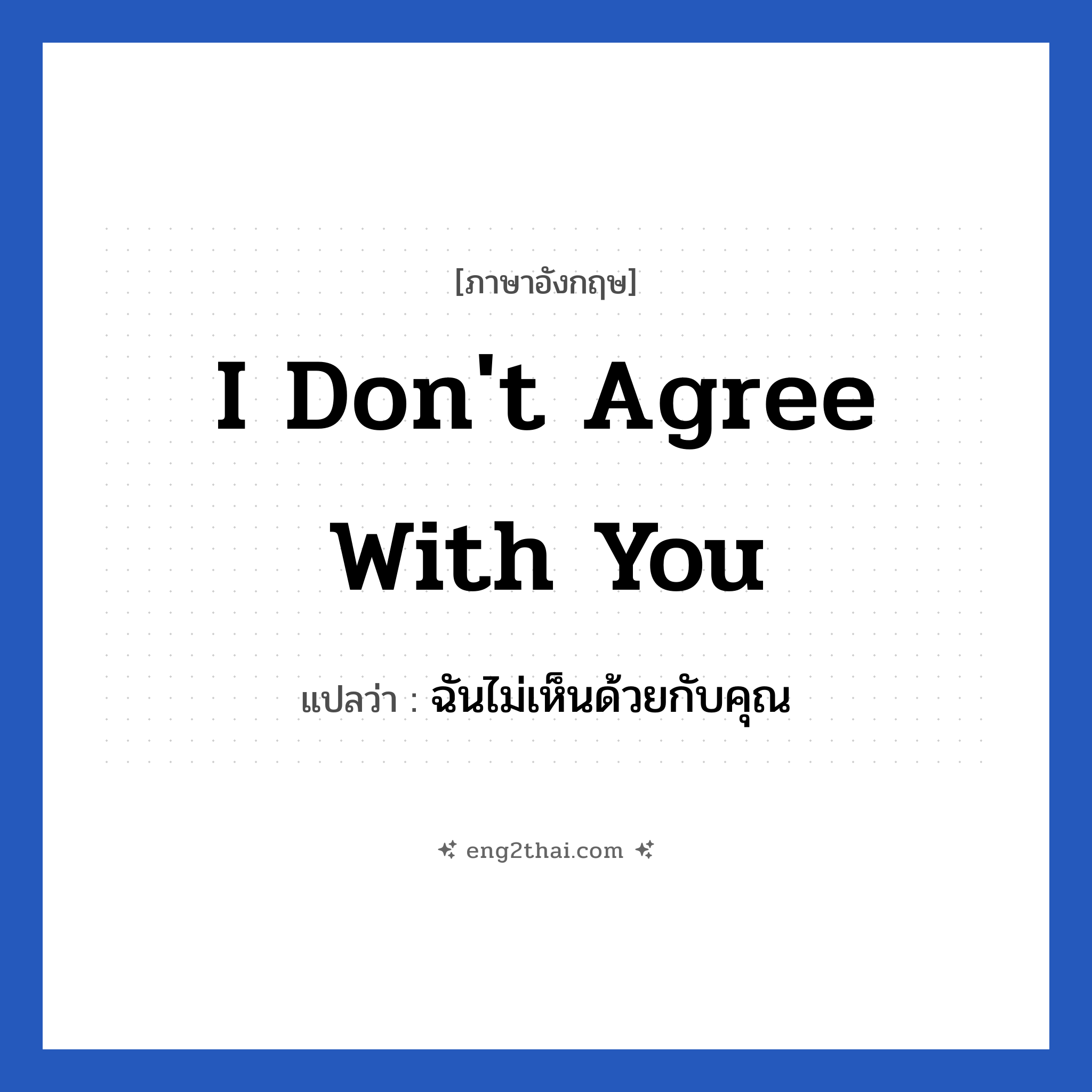 I don&#39;t agree with you แปลว่า?, วลีภาษาอังกฤษ I don&#39;t agree with you แปลว่า ฉันไม่เห็นด้วยกับคุณ หมวด การเจรจากับลูกค้า