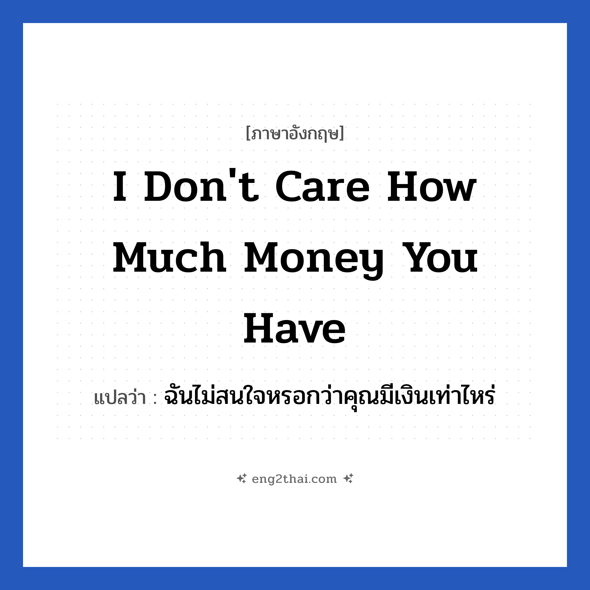 I don&#39;t care how much money you have แปลว่า?, วลีภาษาอังกฤษ I don&#39;t care how much money you have แปลว่า ฉันไม่สนใจหรอกว่าคุณมีเงินเท่าไหร่