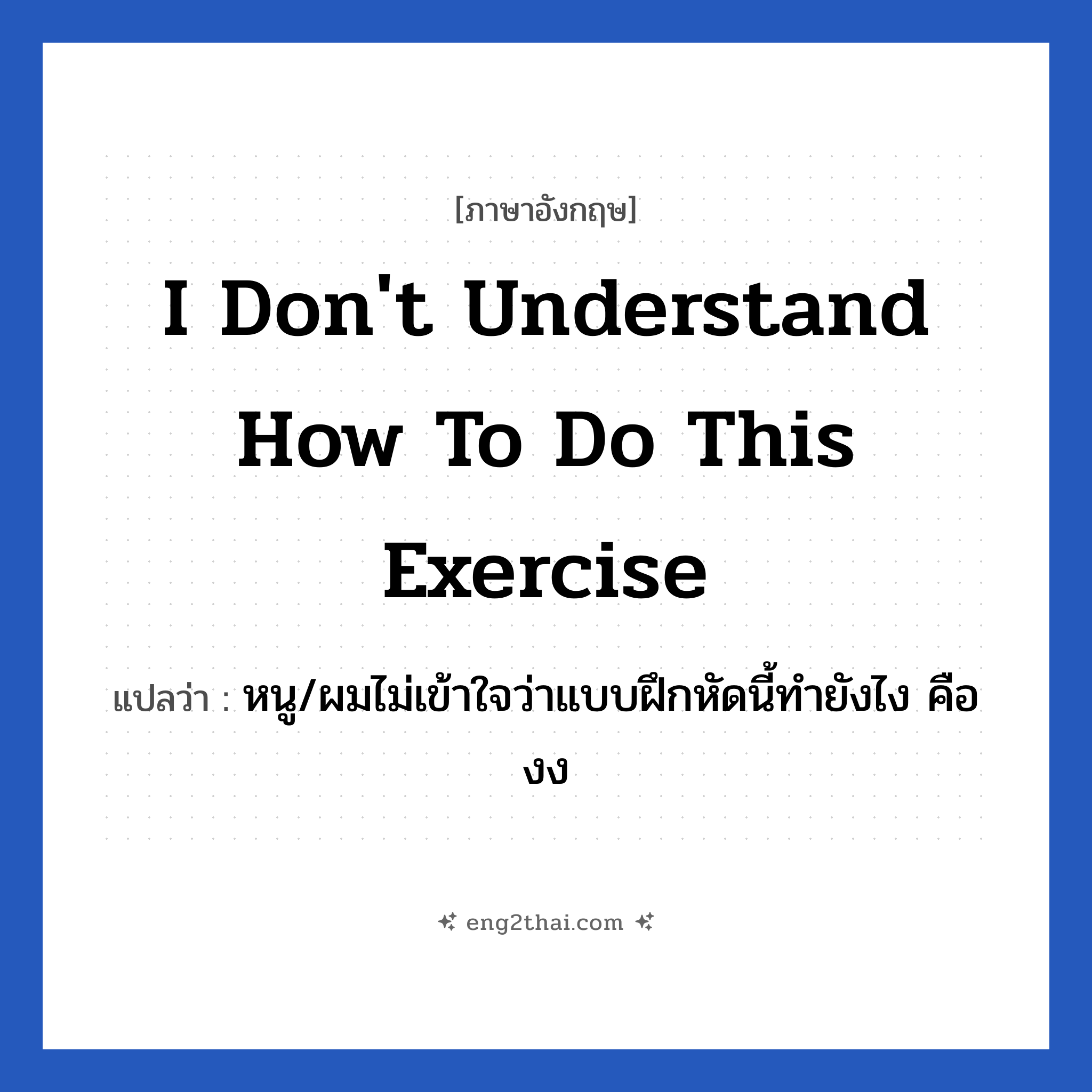I don&#39;t understand how to do this exercise แปลว่า?, วลีภาษาอังกฤษ I don&#39;t understand how to do this exercise แปลว่า หนู/ผมไม่เข้าใจว่าแบบฝึกหัดนี้ทำยังไง คืองง