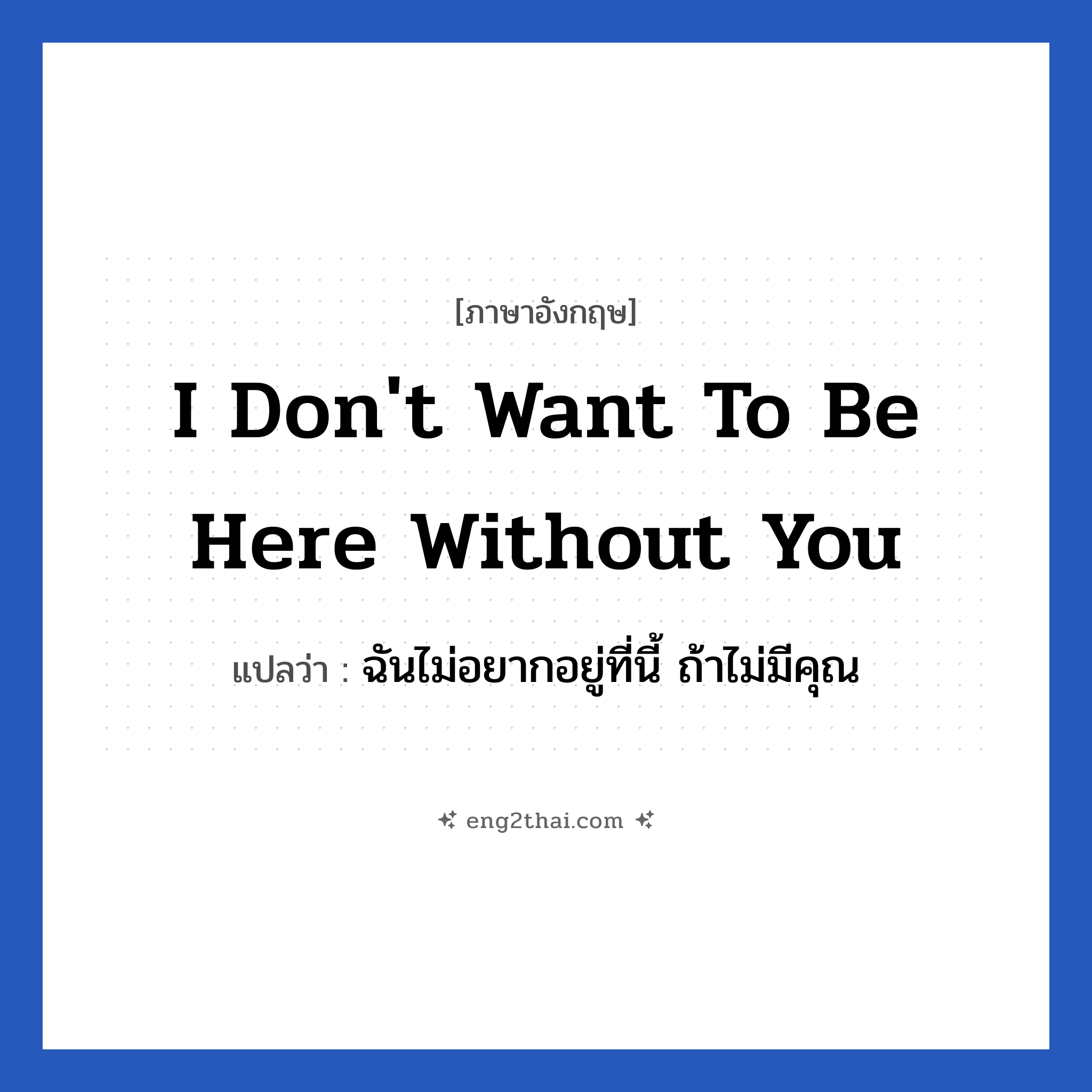 I don&#39;t want to be here without you แปลว่า?, วลีภาษาอังกฤษ I don&#39;t want to be here without you แปลว่า ฉันไม่อยากอยู่ที่นี้ ถ้าไม่มีคุณ หมวด ความรัก