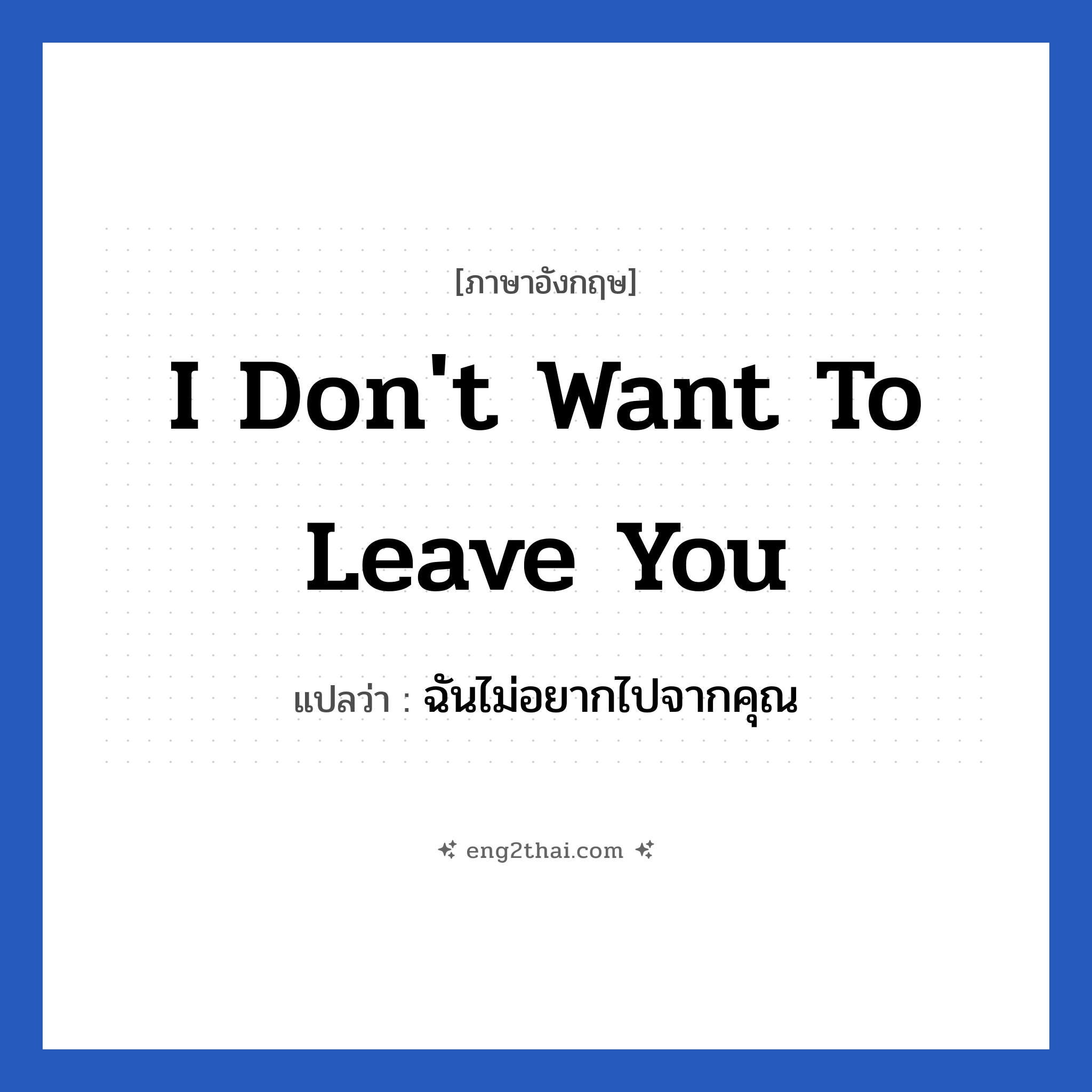I don&#39;t want to leave you แปลว่า?, วลีภาษาอังกฤษ I don&#39;t want to leave you แปลว่า ฉันไม่อยากไปจากคุณ หมวด ความรัก