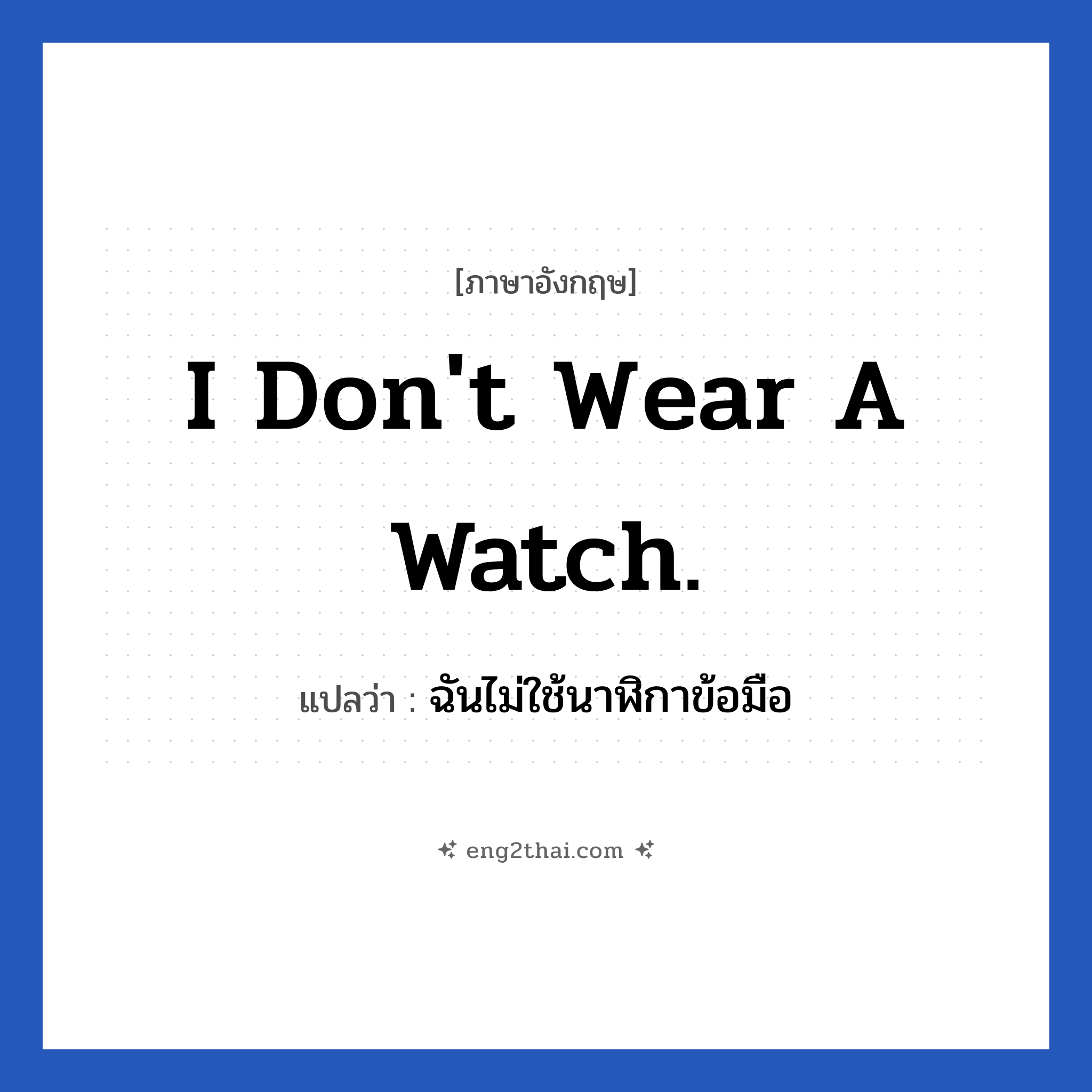 I don&#39;t wear a watch. แปลว่า?, วลีภาษาอังกฤษ I don&#39;t wear a watch. แปลว่า ฉันไม่ใช้นาฬิกาข้อมือ