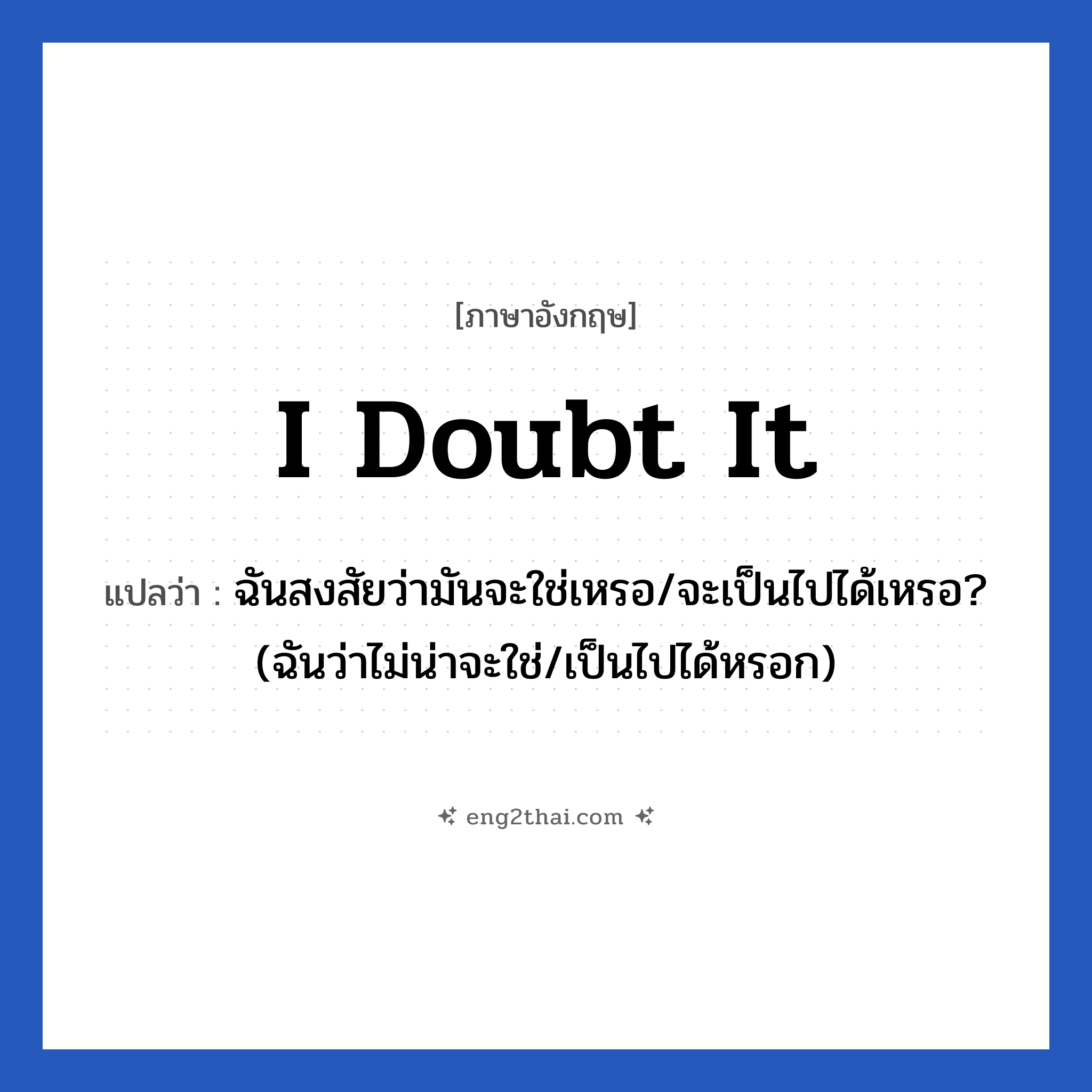 I doubt it แปลว่า?, วลีภาษาอังกฤษ I doubt it แปลว่า ฉันสงสัยว่ามันจะใช่เหรอ/จะเป็นไปได้เหรอ? (ฉันว่าไม่น่าจะใช่/เป็นไปได้หรอก)