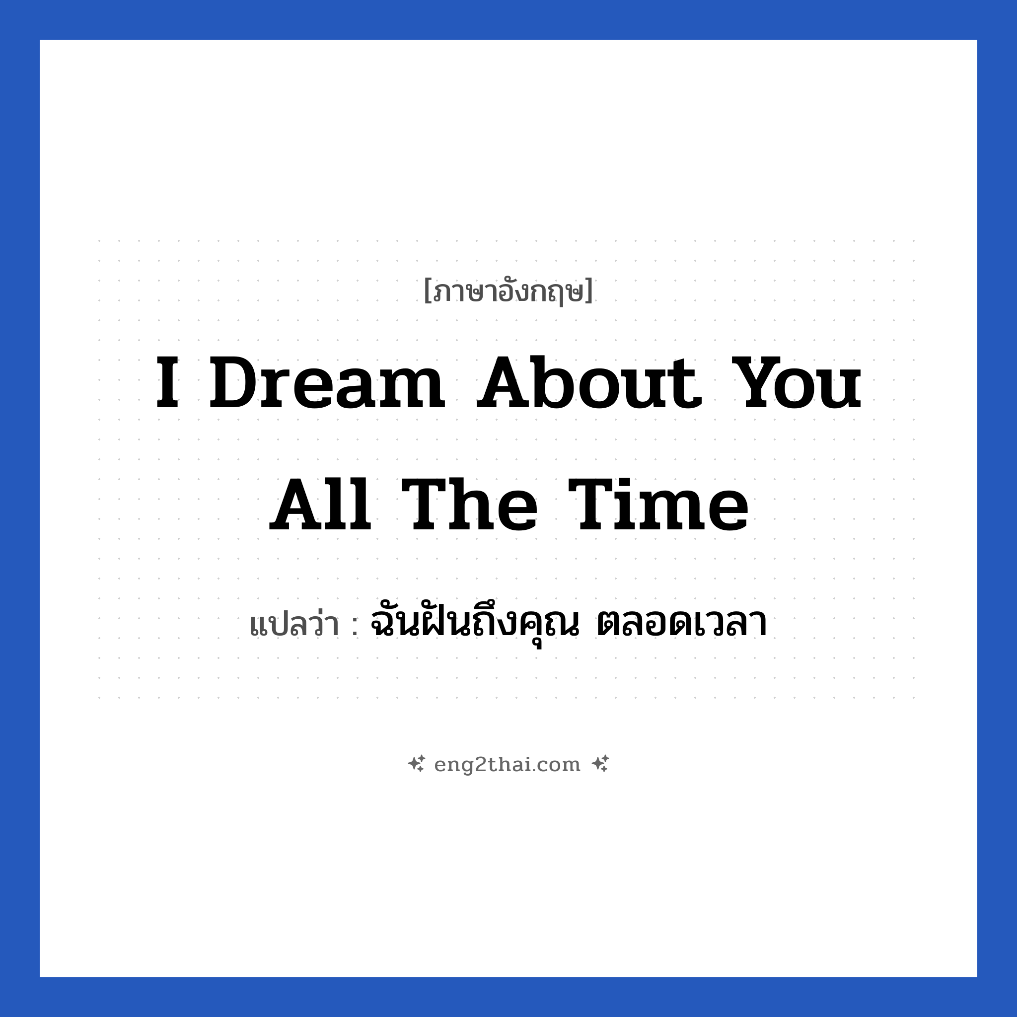 I dream about you all the time แปลว่า?, วลีภาษาอังกฤษ I dream about you all the time แปลว่า ฉันฝันถึงคุณ ตลอดเวลา หมวด ความรัก