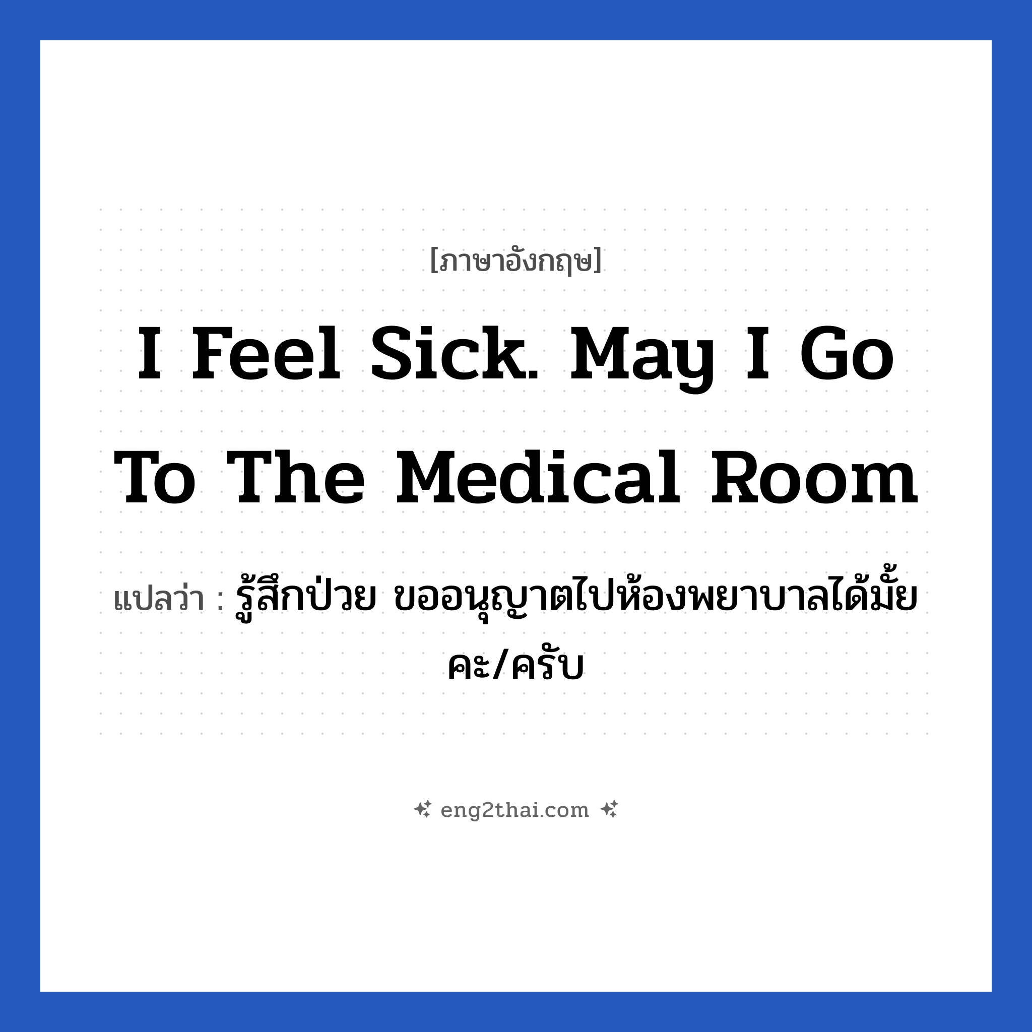 I feel sick. May I go to the medical room แปลว่า?, วลีภาษาอังกฤษ I feel sick. May I go to the medical room แปลว่า รู้สึกป่วย ขออนุญาตไปห้องพยาบาลได้มั้ยคะ/ครับ