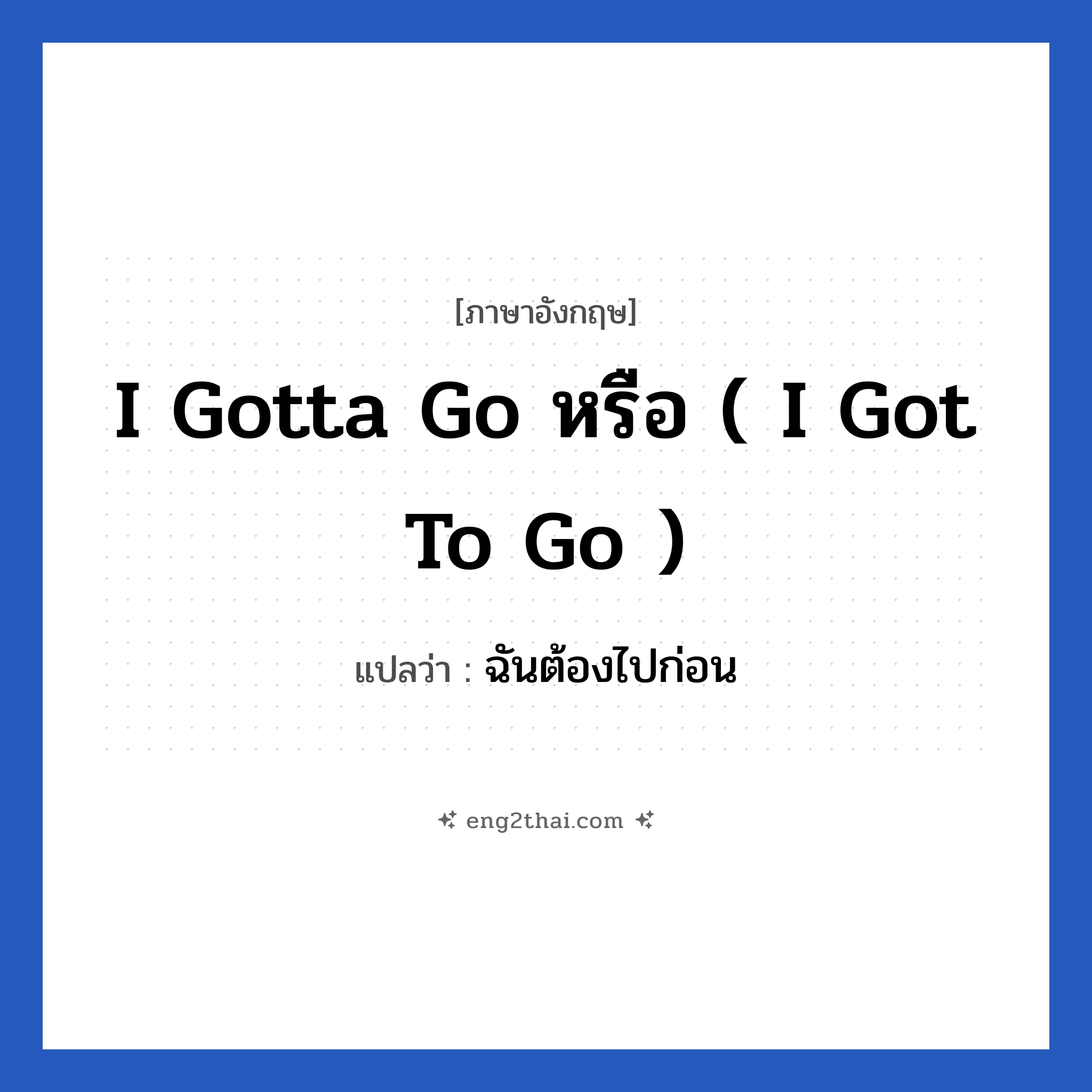 I gotta go หรือ ( I got to go ) แปลว่า?, วลีภาษาอังกฤษ I gotta go หรือ ( I got to go ) แปลว่า ฉันต้องไปก่อน