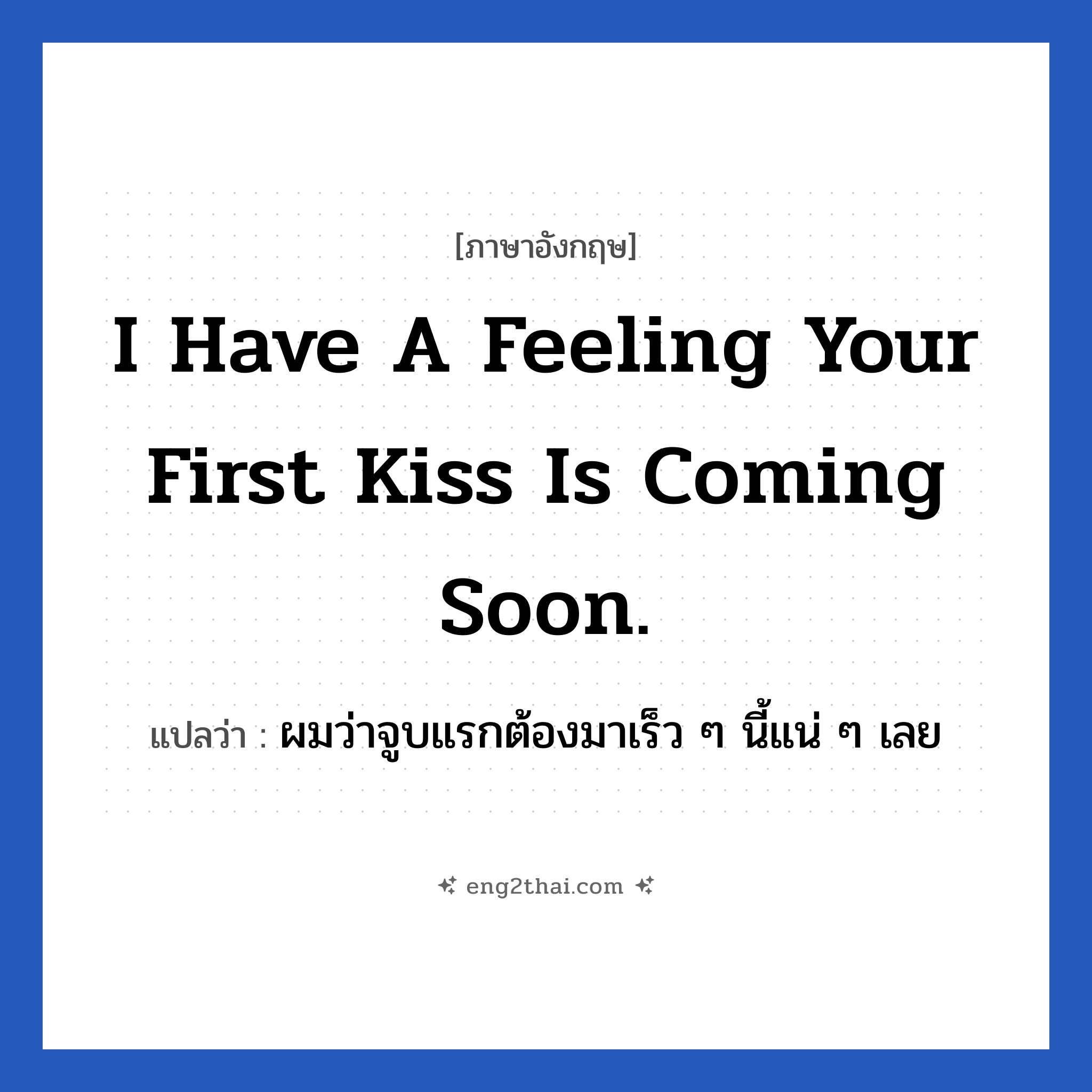 I have a feeling your first kiss is coming soon. แปลว่า?, วลีภาษาอังกฤษ I have a feeling your first kiss is coming soon. แปลว่า ผมว่าจูบแรกต้องมาเร็ว ๆ นี้แน่ ๆ เลย หมวด ความรัก