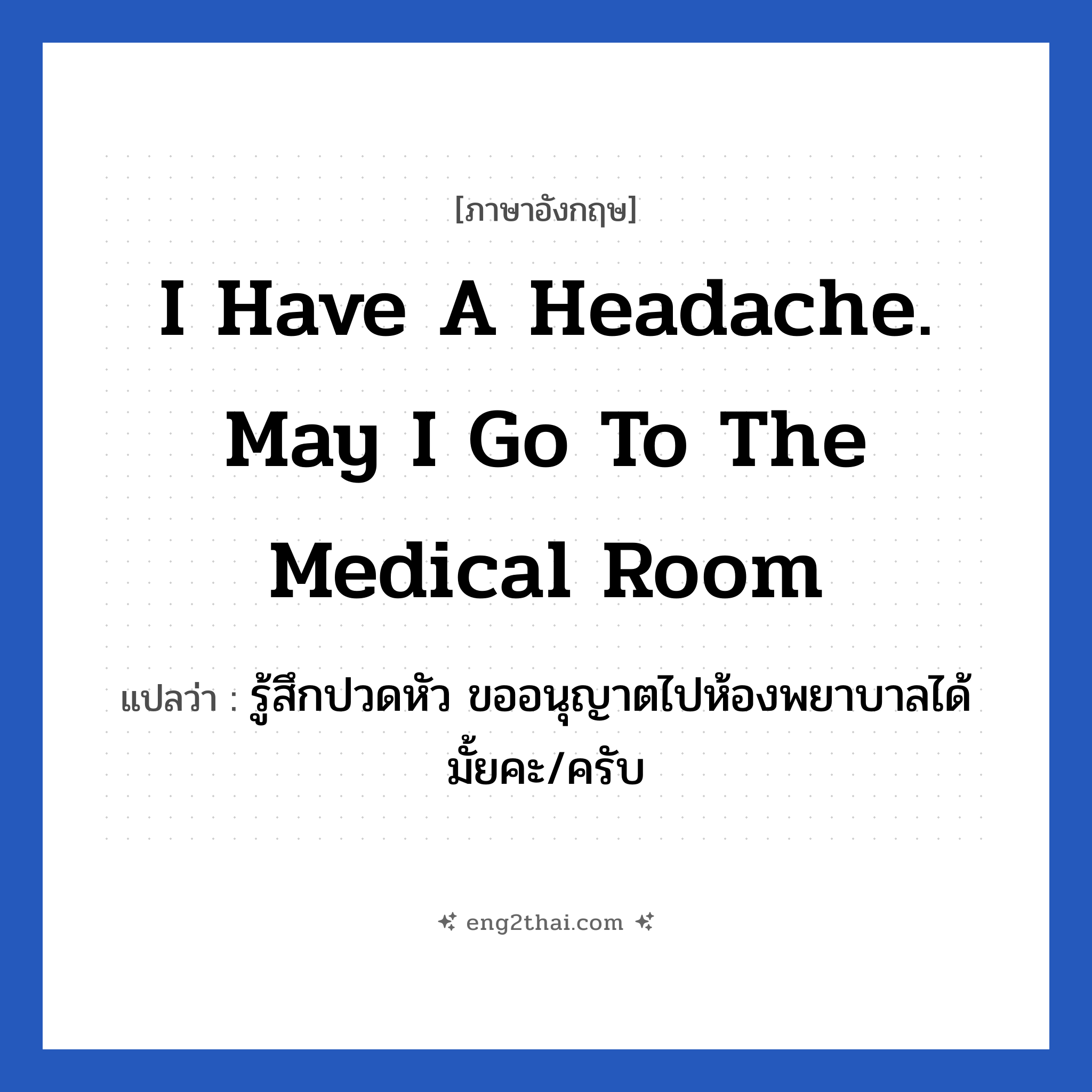 I have a headache. May I go to the medical room แปลว่า?, วลีภาษาอังกฤษ I have a headache. May I go to the medical room แปลว่า รู้สึกปวดหัว ขออนุญาตไปห้องพยาบาลได้มั้ยคะ/ครับ