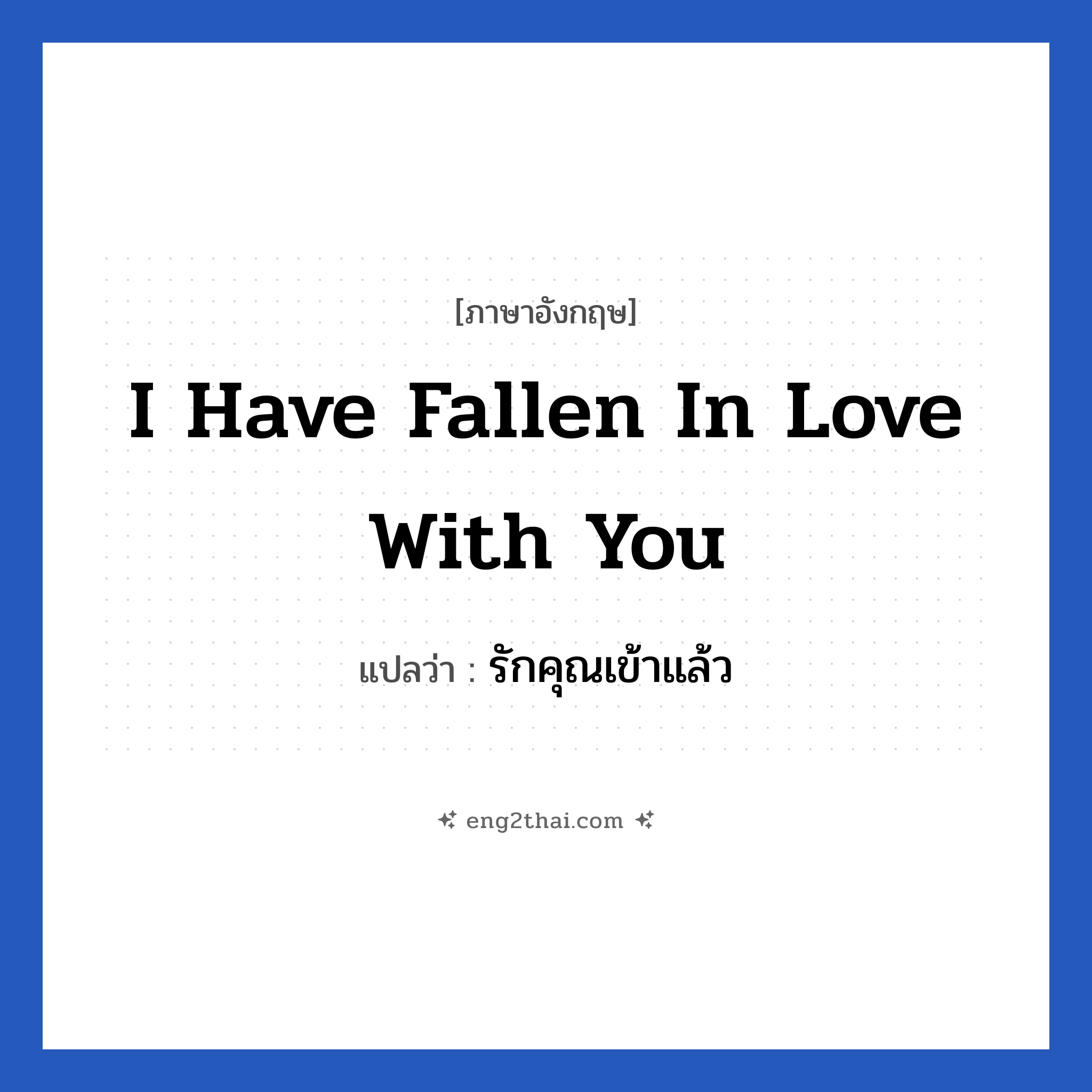 I have fallen in love with you แปลว่า?, วลีภาษาอังกฤษ I have fallen in love with you แปลว่า รักคุณเข้าแล้ว หมวด คำชมเชย