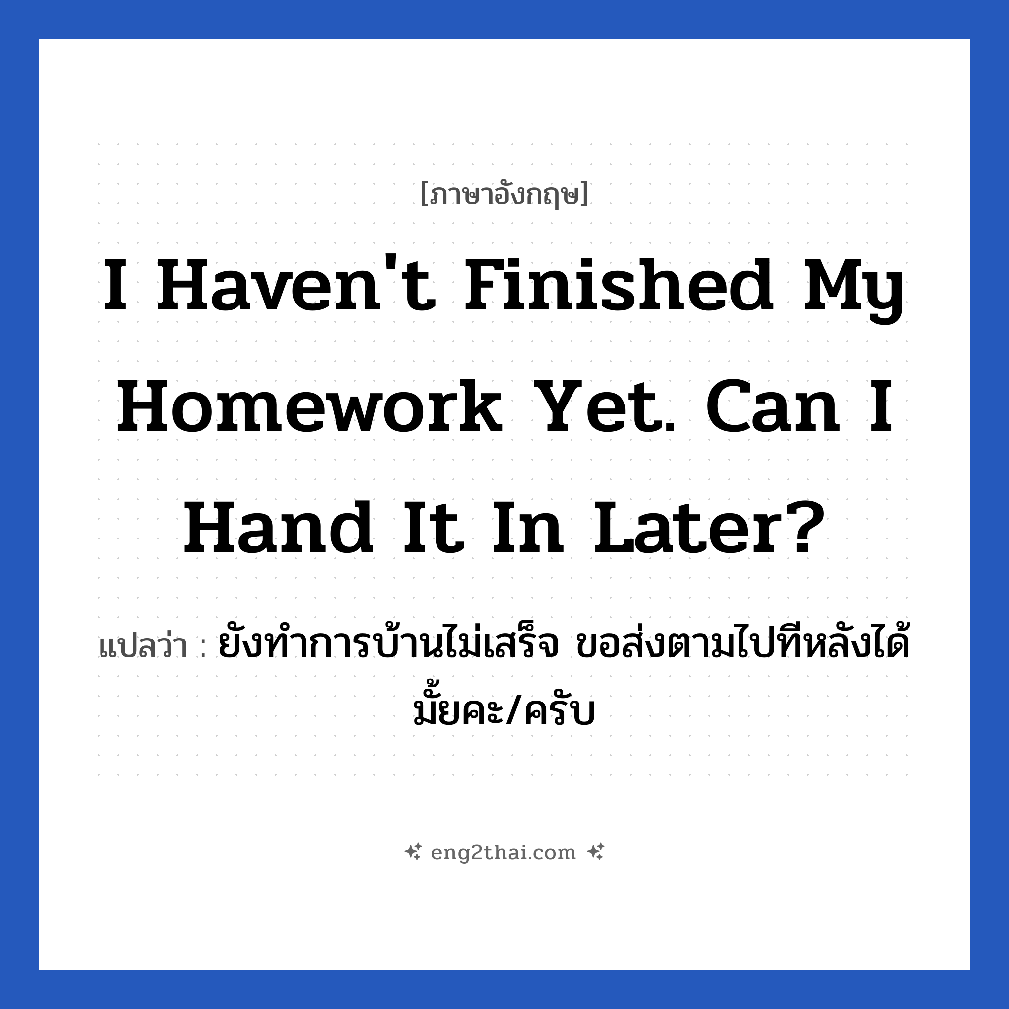 I haven&#39;t finished my homework yet. Can I hand it in later? แปลว่า?, วลีภาษาอังกฤษ I haven&#39;t finished my homework yet. Can I hand it in later? แปลว่า ยังทำการบ้านไม่เสร็จ ขอส่งตามไปทีหลังได้มั้ยคะ/ครับ
