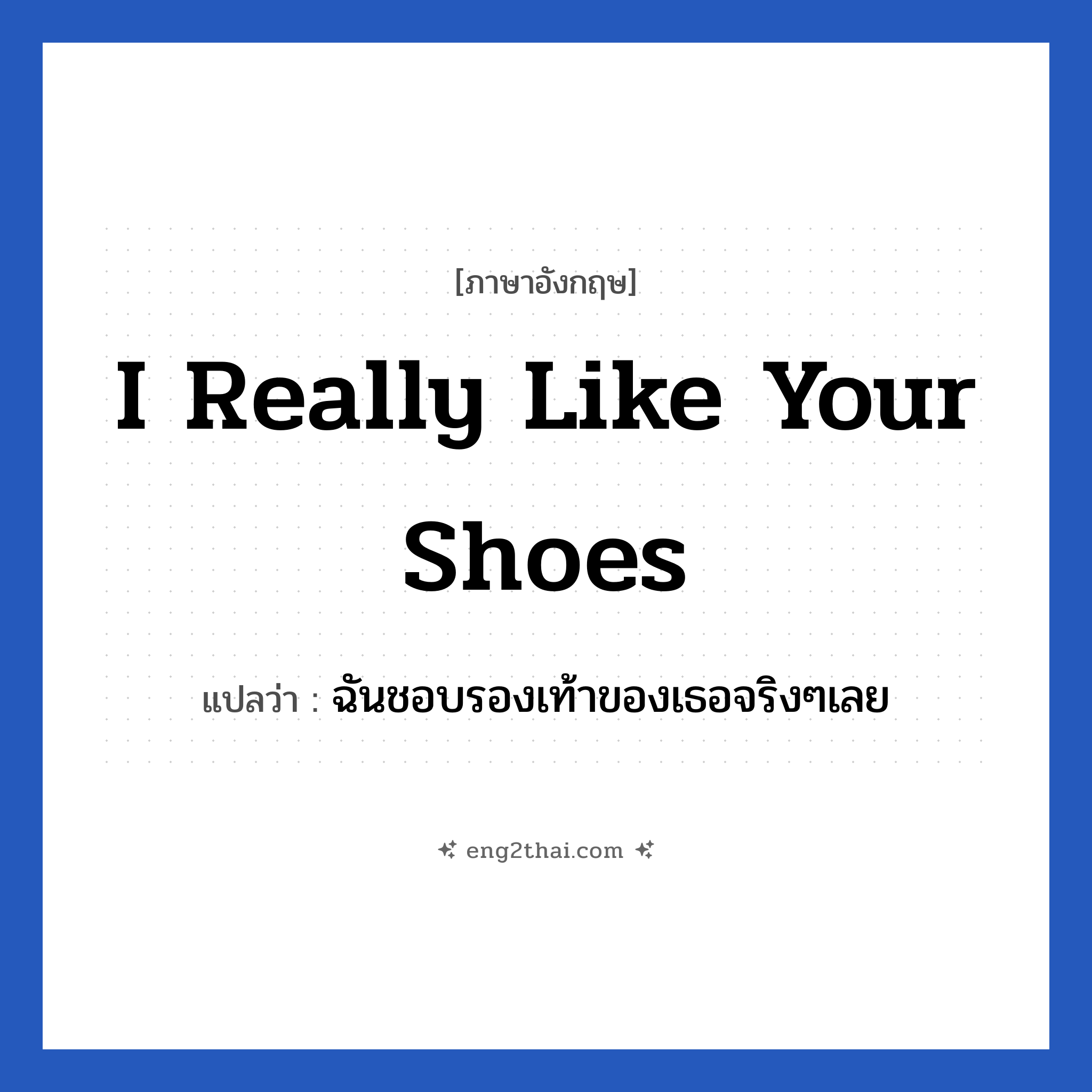 I really like your shoes แปลว่า?, วลีภาษาอังกฤษ I really like your shoes แปลว่า ฉันชอบรองเท้าของเธอจริงๆเลย หมวด คำถาม