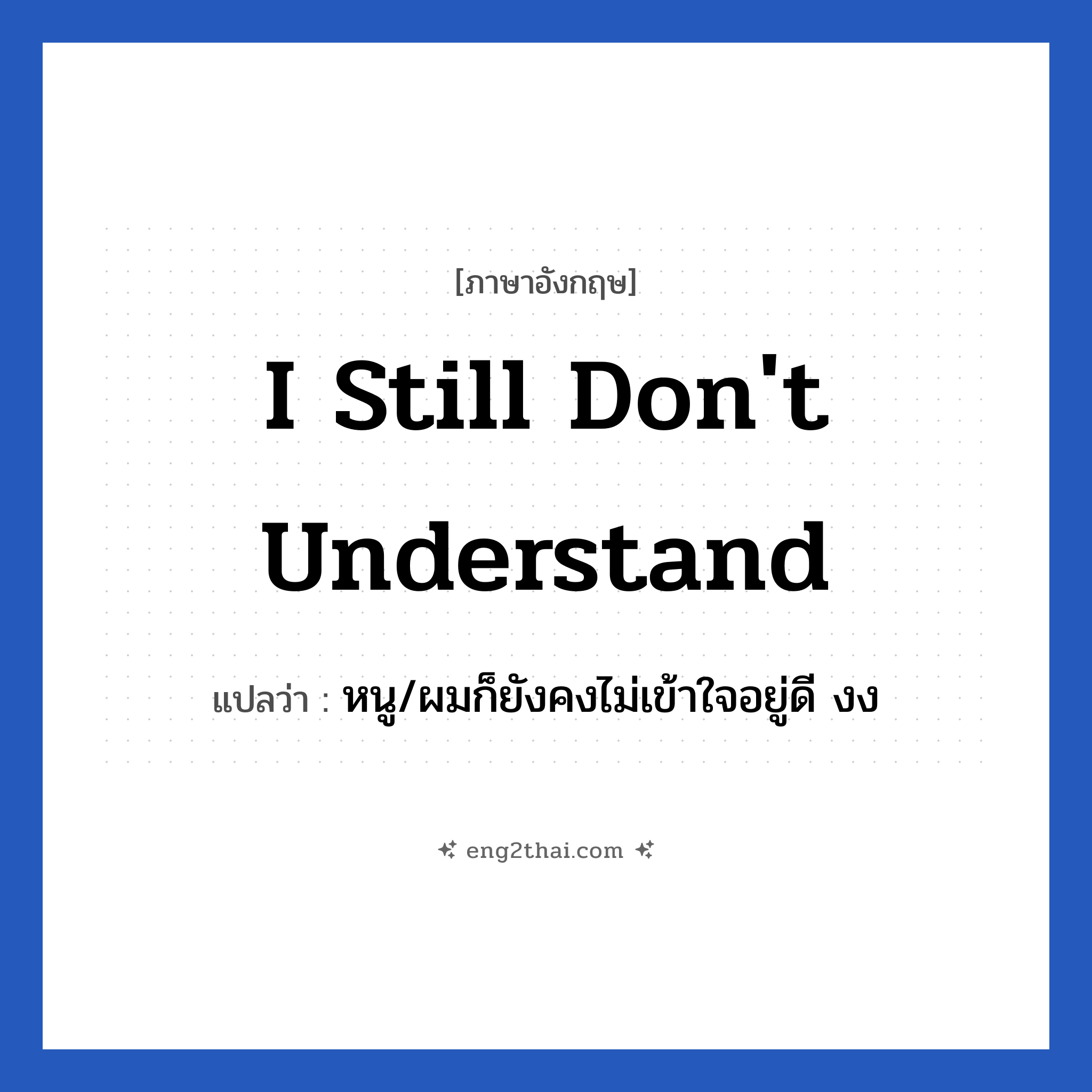 I still don&#39;t understand แปลว่า?, วลีภาษาอังกฤษ I still don&#39;t understand แปลว่า หนู/ผมก็ยังคงไม่เข้าใจอยู่ดี งง