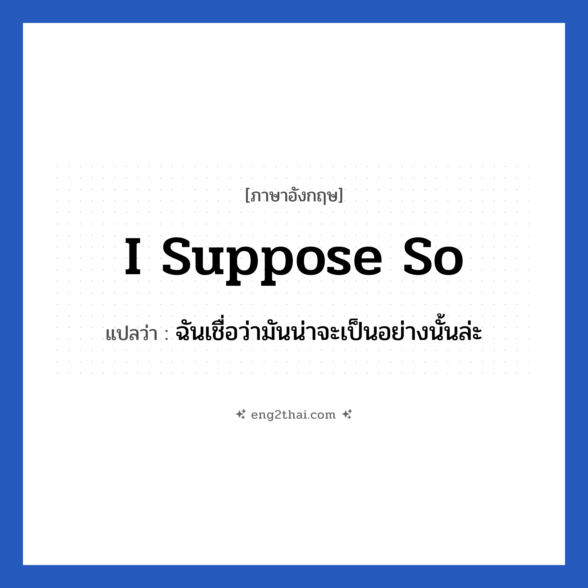 I suppose so แปลว่า?, วลีภาษาอังกฤษ I suppose so แปลว่า ฉันเชื่อว่ามันน่าจะเป็นอย่างนั้นล่ะ