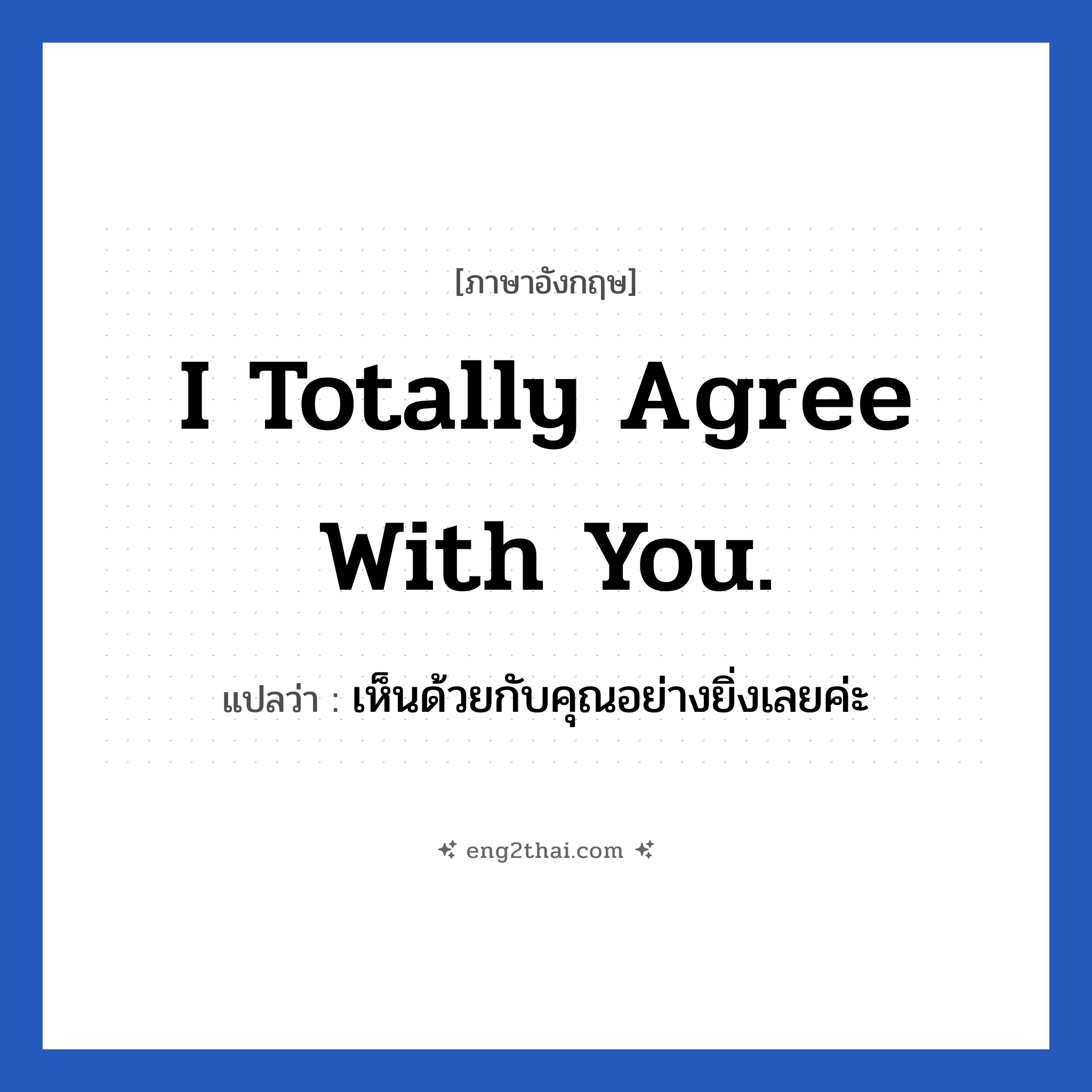 I totally agree with you. แปลว่า?, วลีภาษาอังกฤษ I totally agree with you. แปลว่า เห็นด้วยกับคุณอย่างยิ่งเลยค่ะ หมวด ในที่ทำงาน