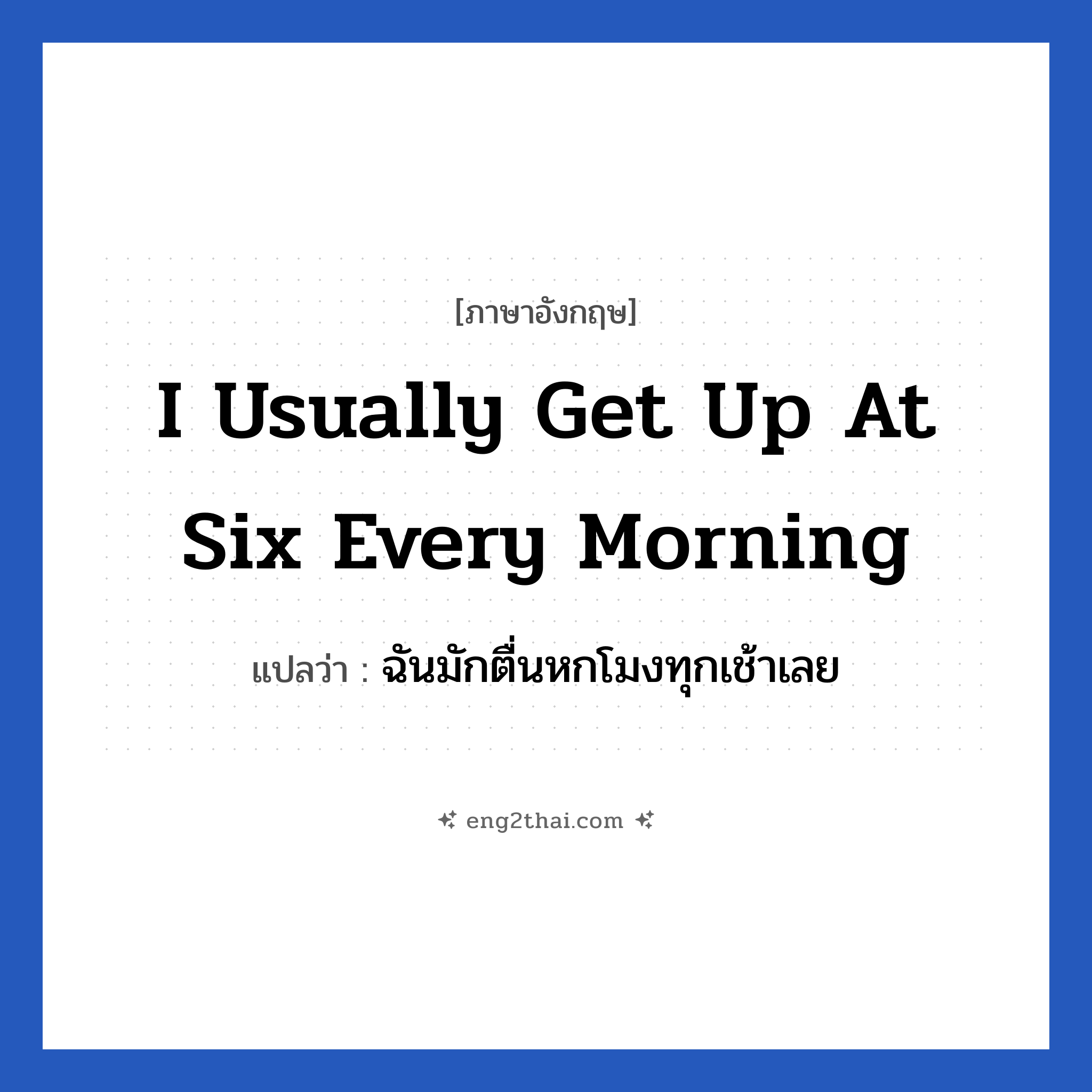 I usually get up at six every morning แปลว่า?, วลีภาษาอังกฤษ I usually get up at six every morning แปลว่า ฉันมักตื่นหกโมงทุกเช้าเลย หมวด ในห้องนอน