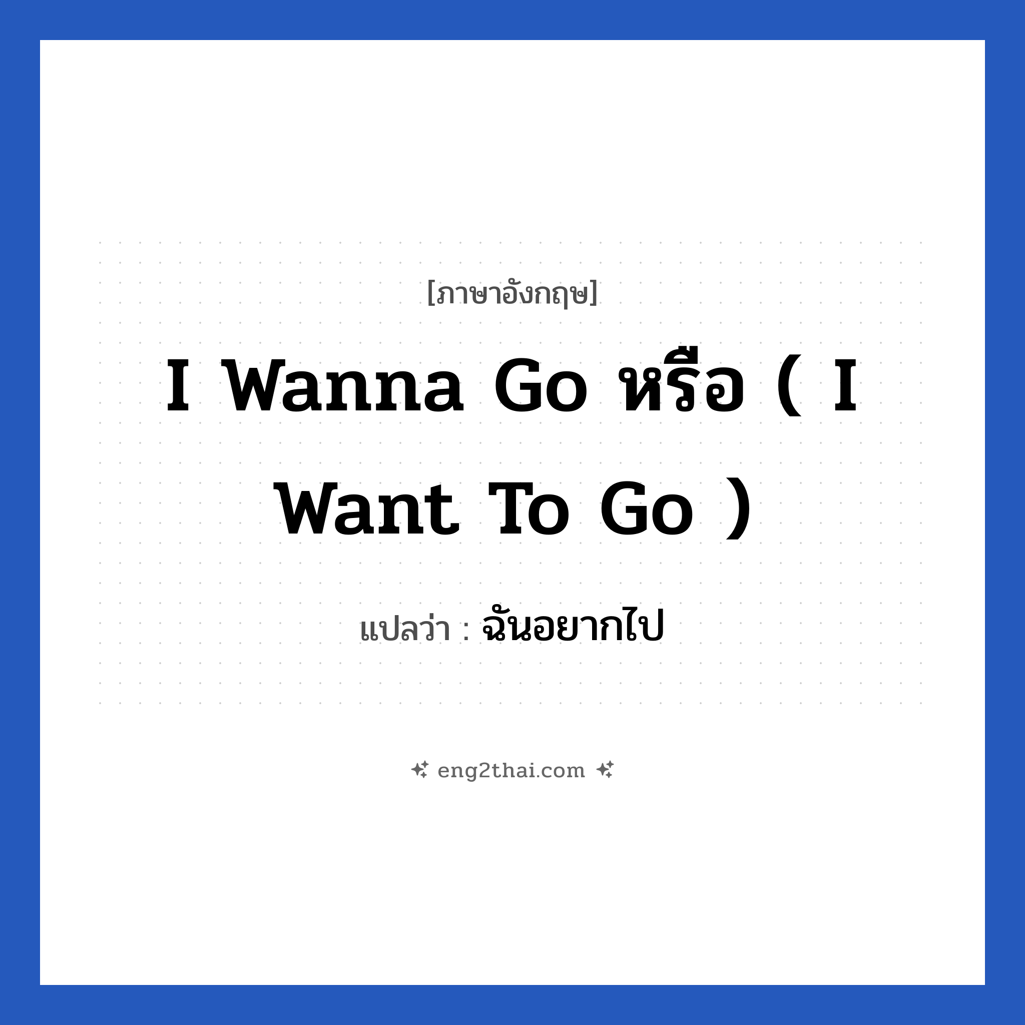I wanna go หรือ ( I want to go ) แปลว่า?, วลีภาษาอังกฤษ I wanna go หรือ ( I want to go ) แปลว่า ฉันอยากไป