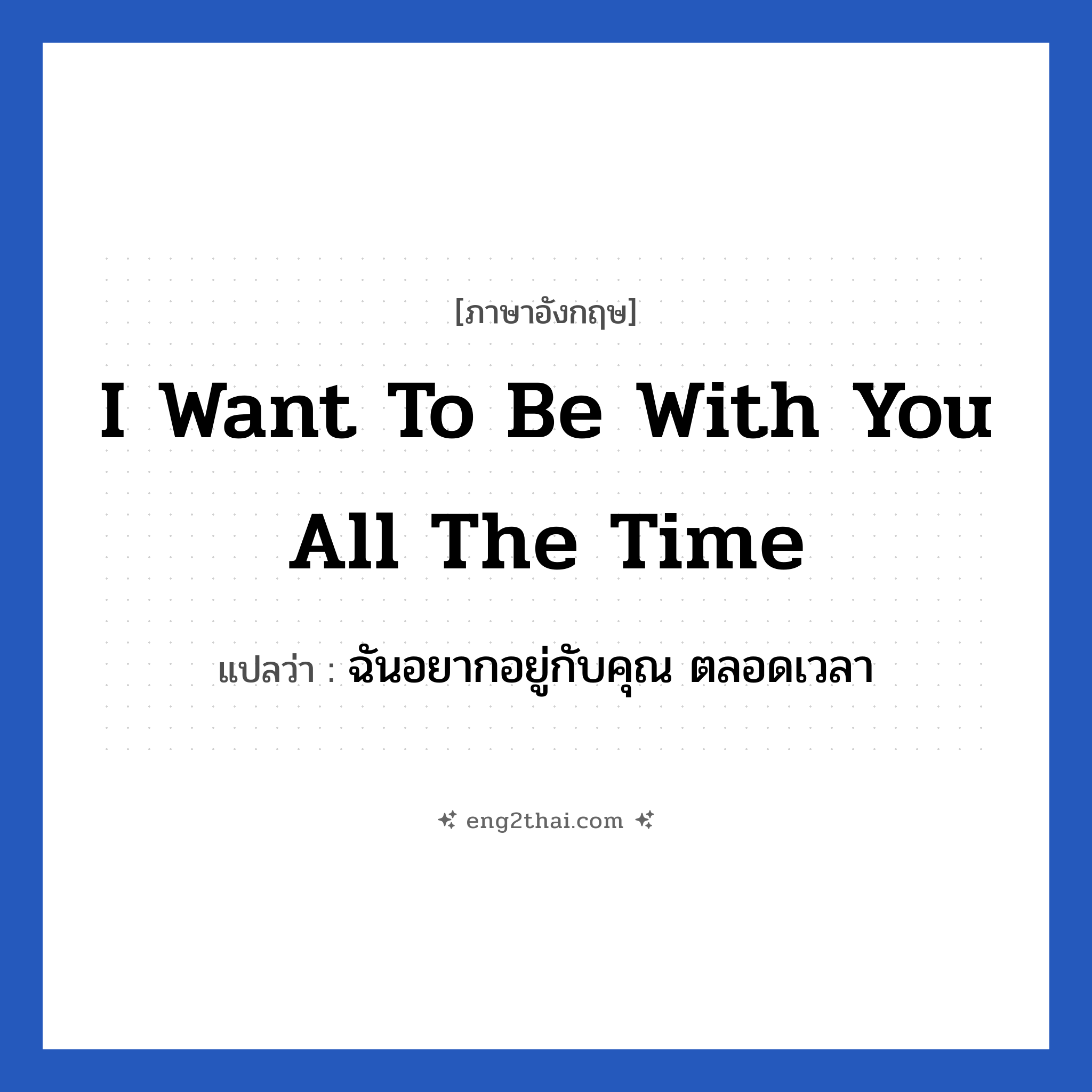 I want to be with you all the time แปลว่า?, วลีภาษาอังกฤษ I want to be with you all the time แปลว่า ฉันอยากอยู่กับคุณ ตลอดเวลา หมวด ความรัก