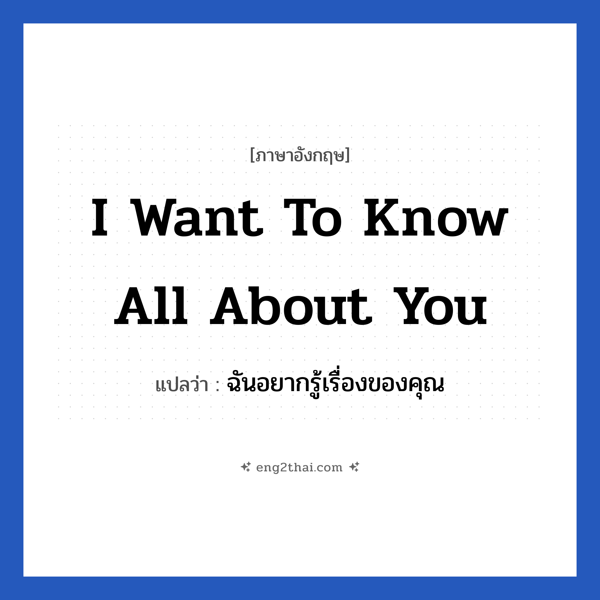 I want to know all about you แปลว่า?, วลีภาษาอังกฤษ I want to know all about you แปลว่า ฉันอยากรู้เรื่องของคุณ หมวด ความรัก