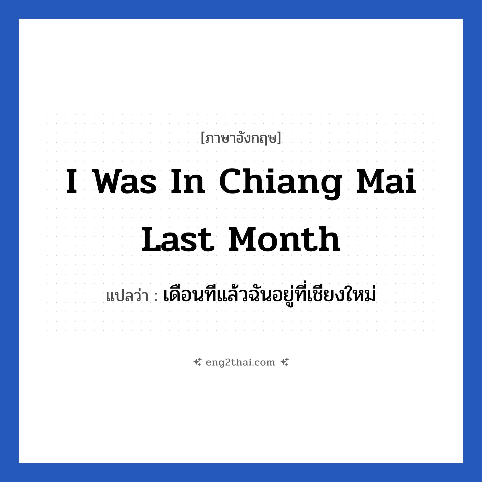 I was in Chiang mai last month แปลว่า?, วลีภาษาอังกฤษ I was in Chiang mai last month แปลว่า เดือนทีแล้วฉันอยู่ที่เชียงใหม่
