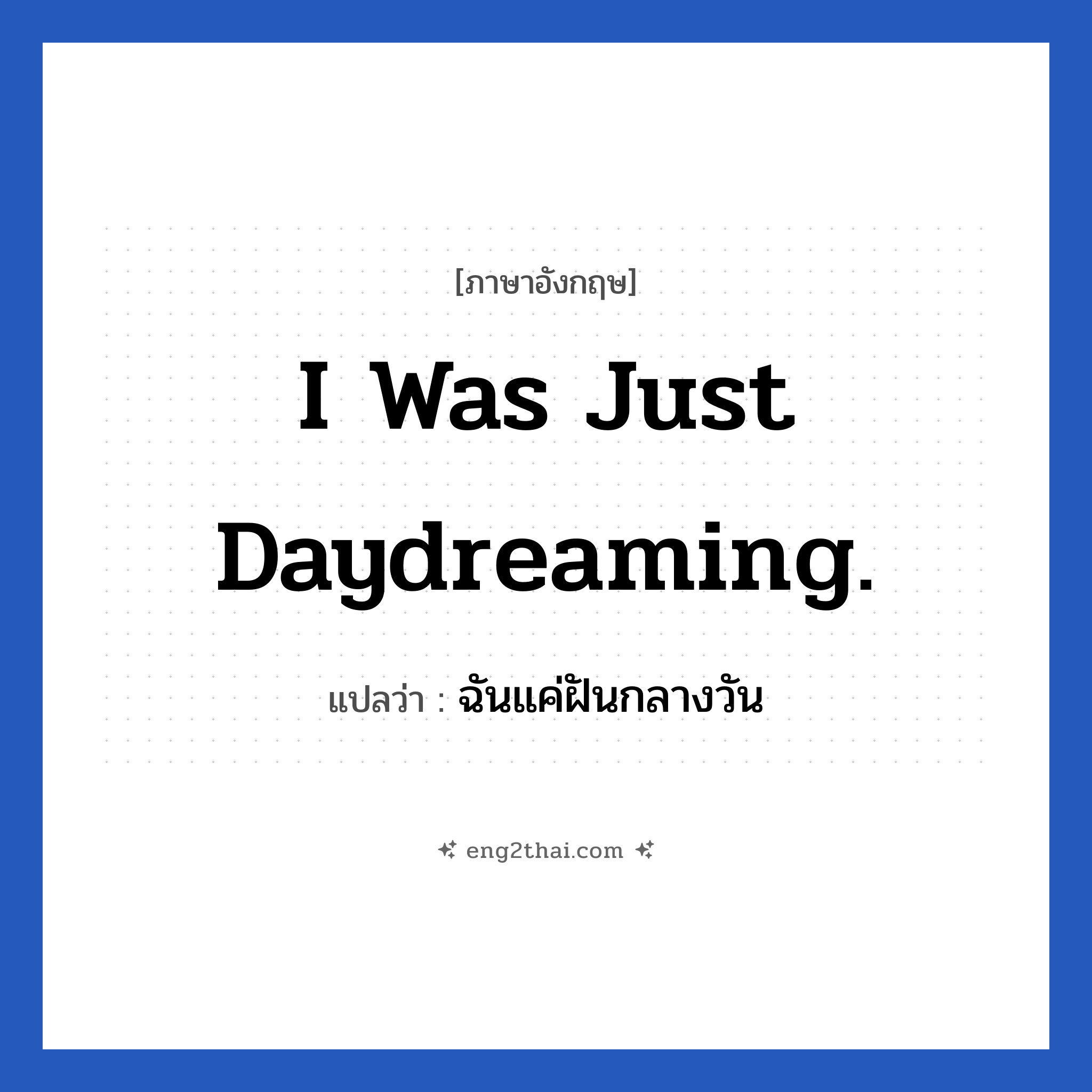 I was just daydreaming. แปลว่า?, วลีภาษาอังกฤษ I was just daydreaming. แปลว่า ฉันแค่ฝันกลางวัน