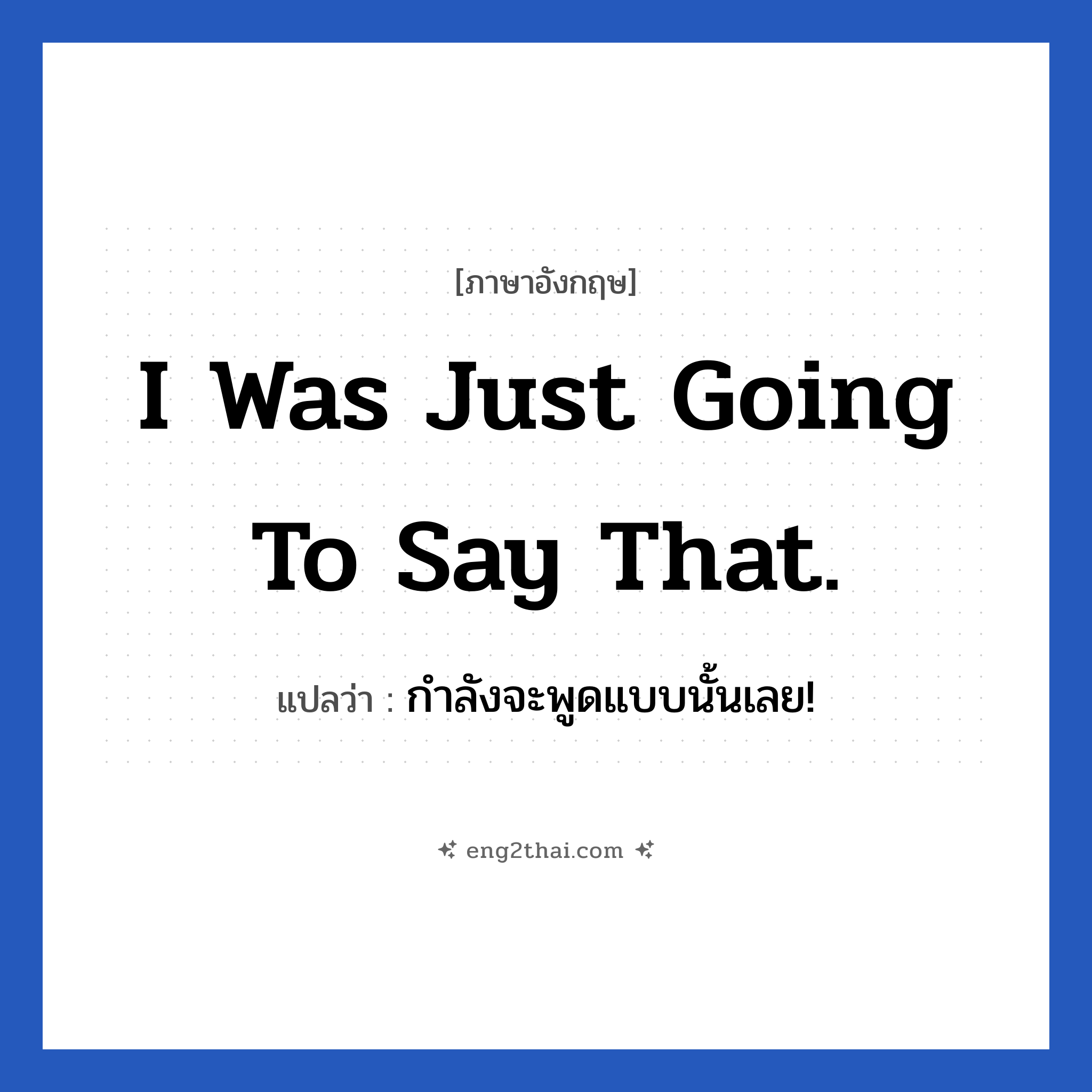 I was just going to say that. แปลว่า?, วลีภาษาอังกฤษ I was just going to say that. แปลว่า กำลังจะพูดแบบนั้นเลย!