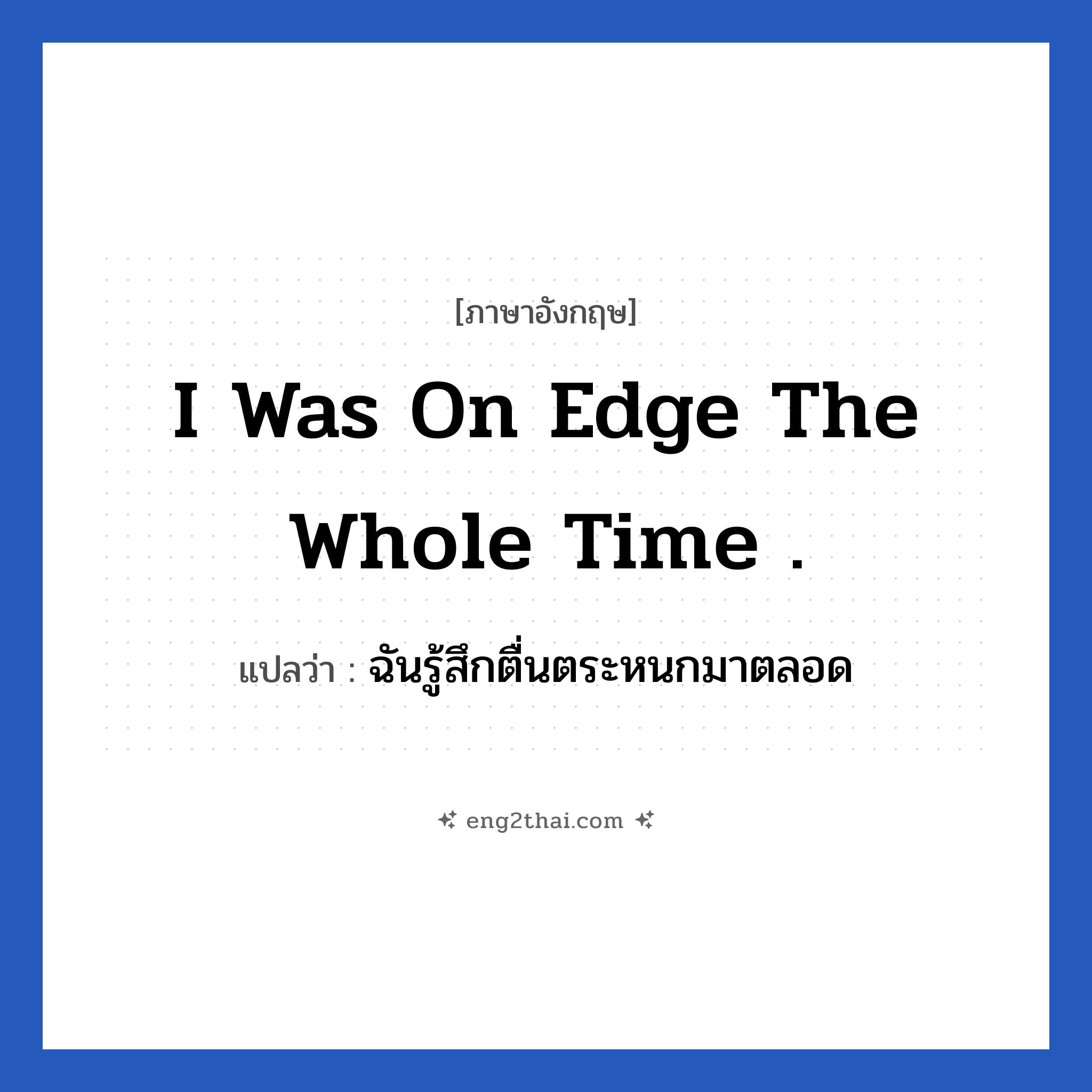 I was on edge the whole time . แปลว่า?, วลีภาษาอังกฤษ I was on edge the whole time . แปลว่า ฉันรู้สึกตื่นตระหนกมาตลอด