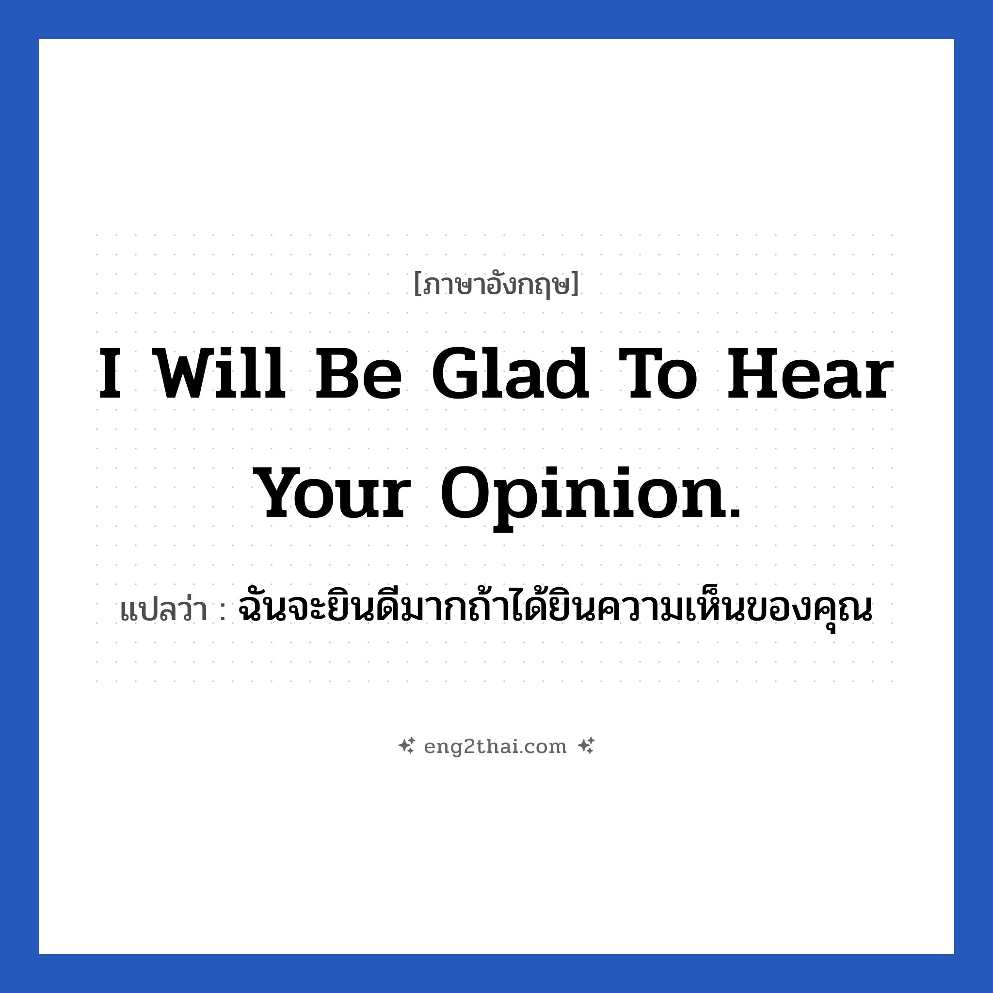 I will be glad to hear your opinion. แปลว่า?, วลีภาษาอังกฤษ I will be glad to hear your opinion. แปลว่า ฉันจะยินดีมากถ้าได้ยินความเห็นของคุณ