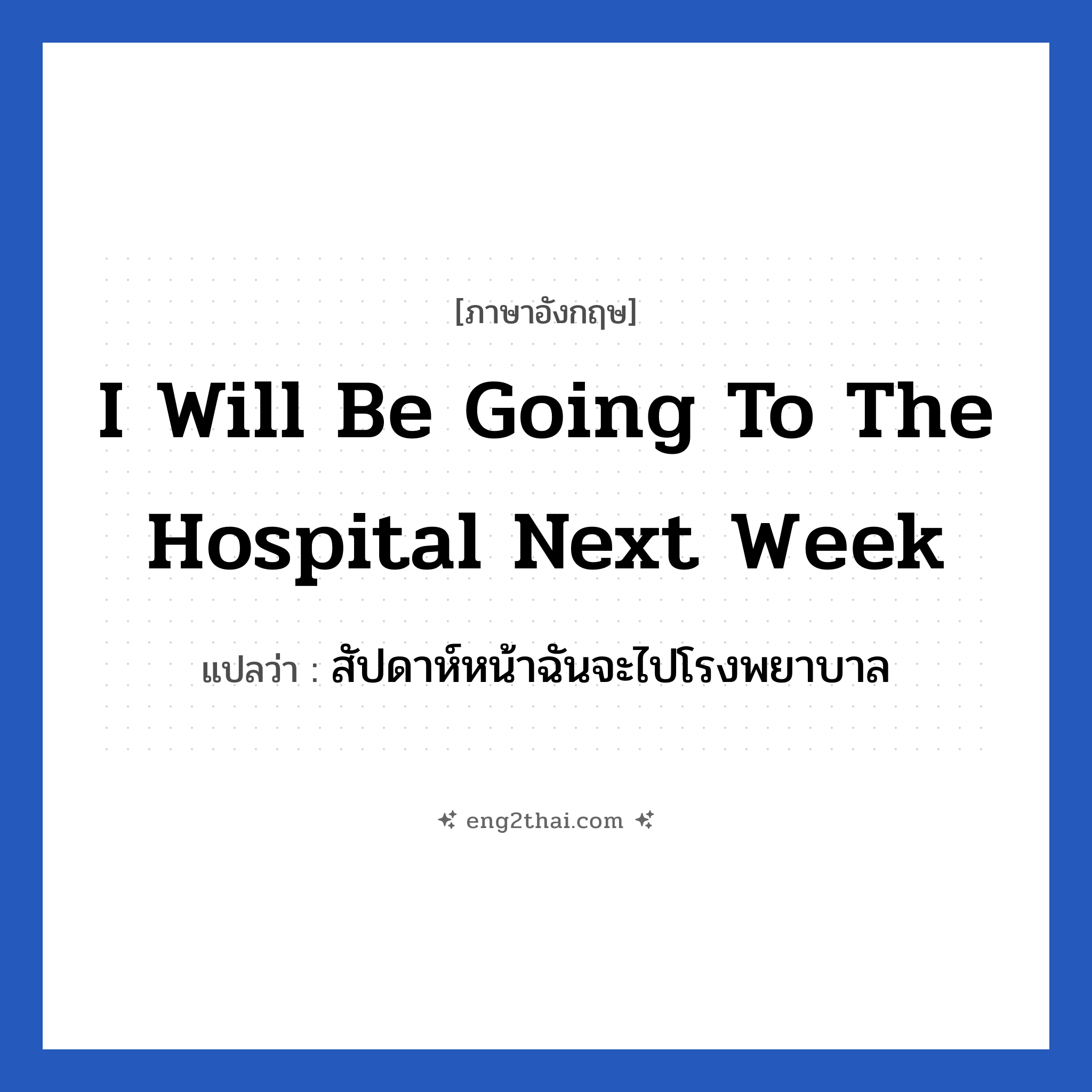 I will be going to the hospital next week แปลว่า?, วลีภาษาอังกฤษ I will be going to the hospital next week แปลว่า สัปดาห์หน้าฉันจะไปโรงพยาบาล