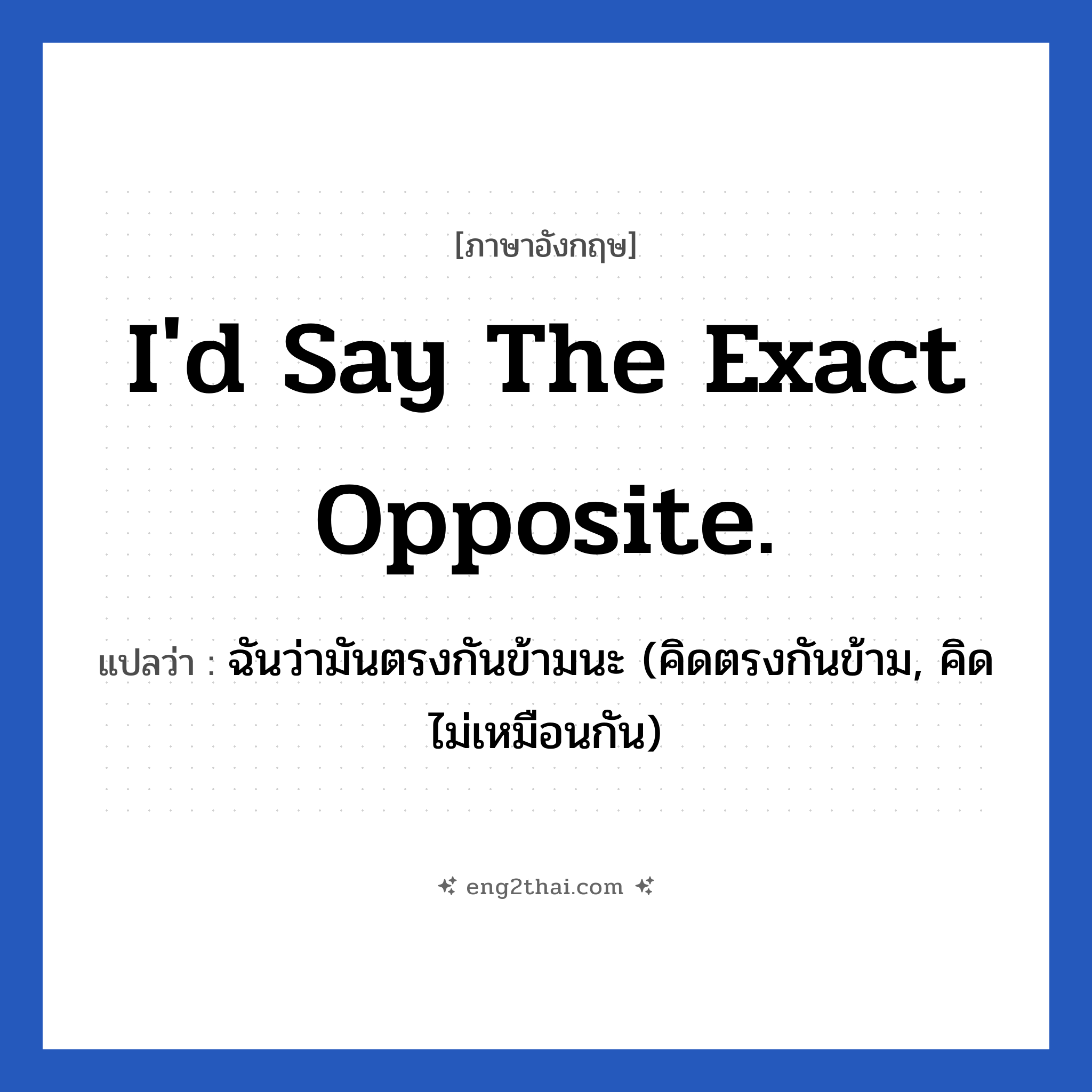 I&#39;d say the exact opposite. แปลว่า?, วลีภาษาอังกฤษ I&#39;d say the exact opposite. แปลว่า ฉันว่ามันตรงกันข้ามนะ (คิดตรงกันข้าม, คิดไม่เหมือนกัน) หมวด ในที่ทำงาน